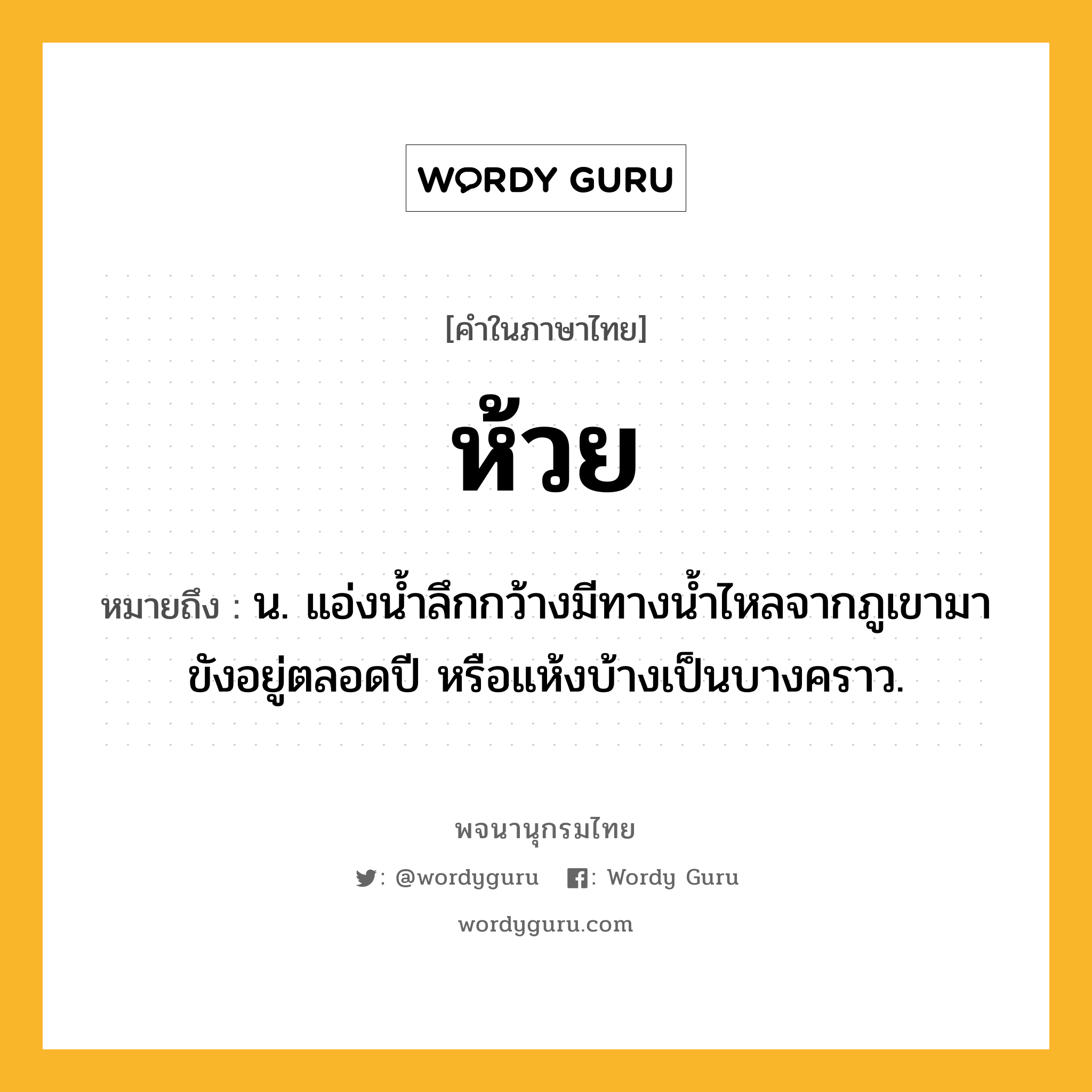 ห้วย หมายถึงอะไร?, คำในภาษาไทย ห้วย หมายถึง น. แอ่งน้ำลึกกว้างมีทางน้ำไหลจากภูเขามาขังอยู่ตลอดปี หรือแห้งบ้างเป็นบางคราว.