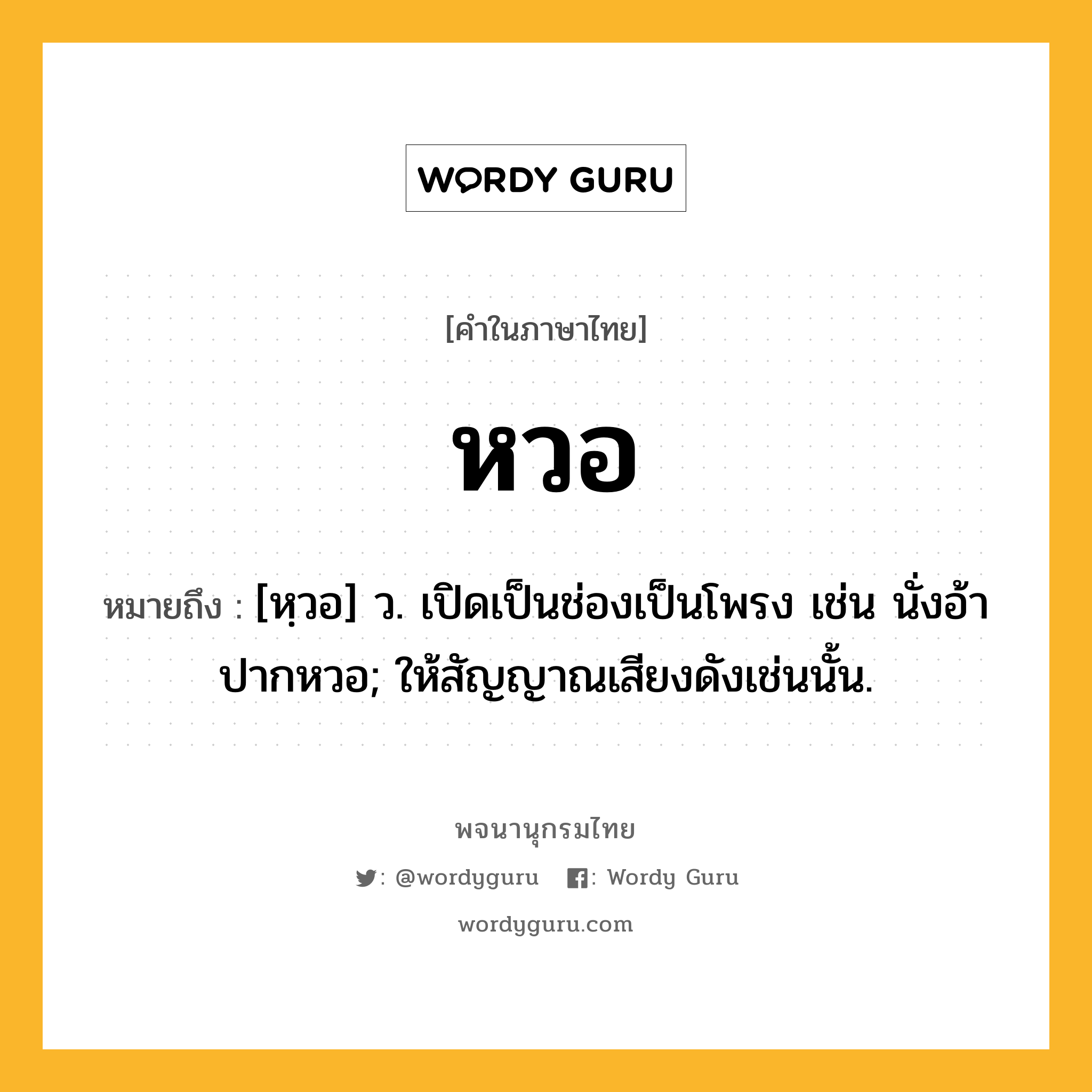 หวอ หมายถึงอะไร?, คำในภาษาไทย หวอ หมายถึง [หฺวอ] ว. เปิดเป็นช่องเป็นโพรง เช่น นั่งอ้าปากหวอ; ให้สัญญาณเสียงดังเช่นนั้น.