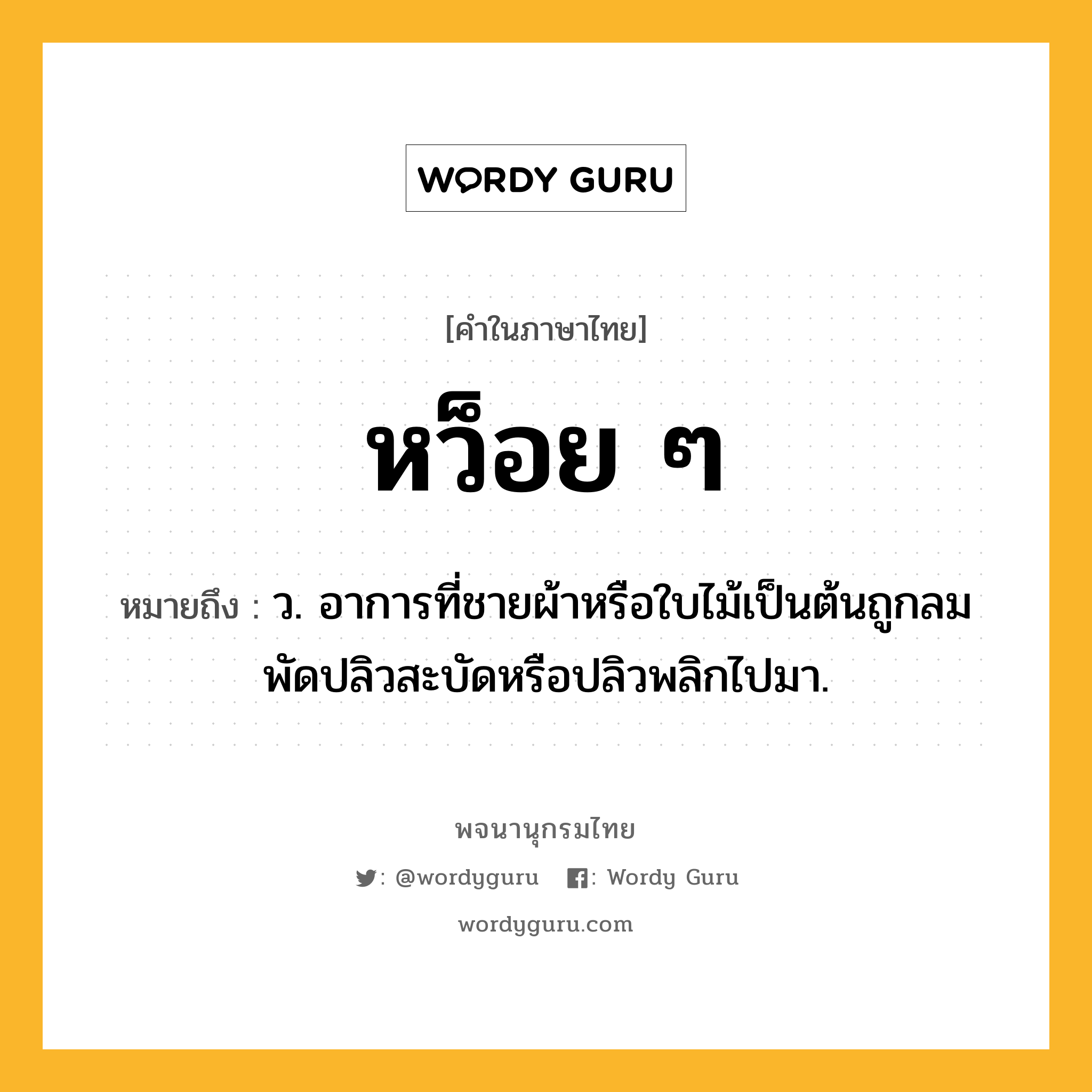 หว็อย ๆ หมายถึงอะไร?, คำในภาษาไทย หว็อย ๆ หมายถึง ว. อาการที่ชายผ้าหรือใบไม้เป็นต้นถูกลมพัดปลิวสะบัดหรือปลิวพลิกไปมา.