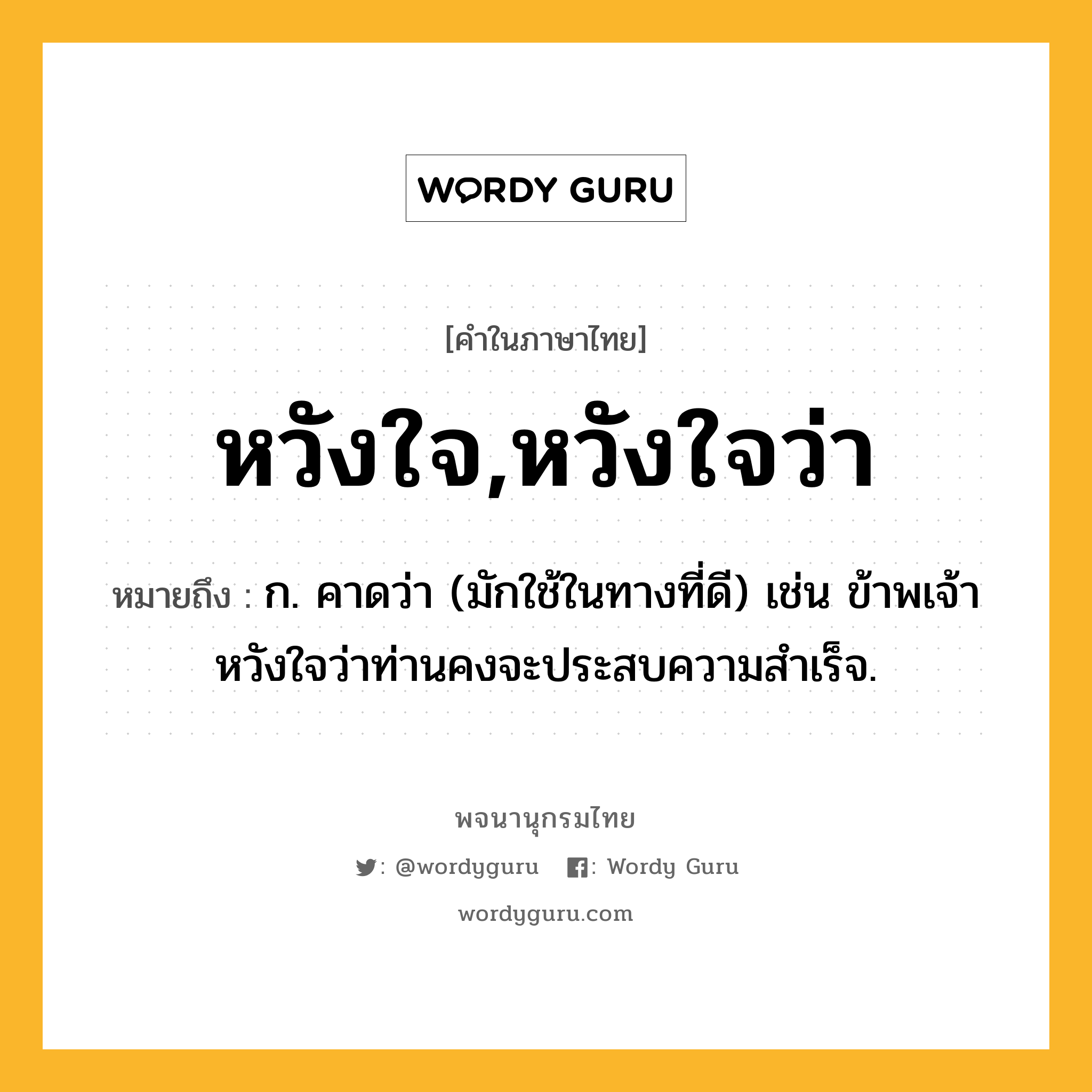 หวังใจ,หวังใจว่า หมายถึงอะไร?, คำในภาษาไทย หวังใจ,หวังใจว่า หมายถึง ก. คาดว่า (มักใช้ในทางที่ดี) เช่น ข้าพเจ้าหวังใจว่าท่านคงจะประสบความสำเร็จ.