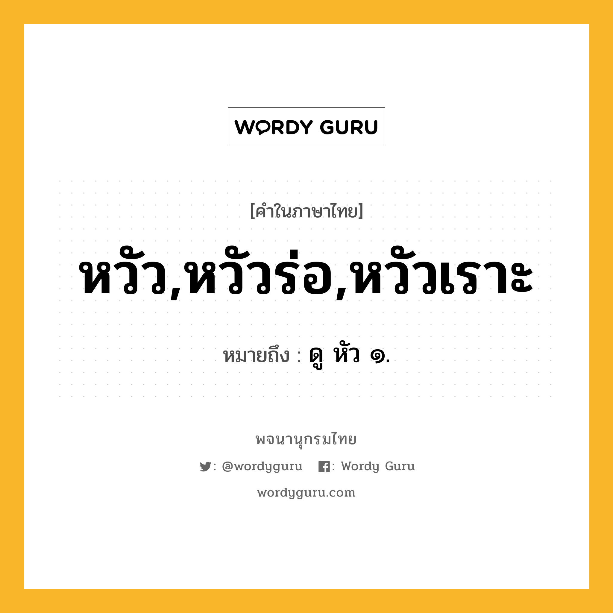 หวัว,หวัวร่อ,หวัวเราะ หมายถึงอะไร?, คำในภาษาไทย หวัว,หวัวร่อ,หวัวเราะ หมายถึง ดู หัว ๑.