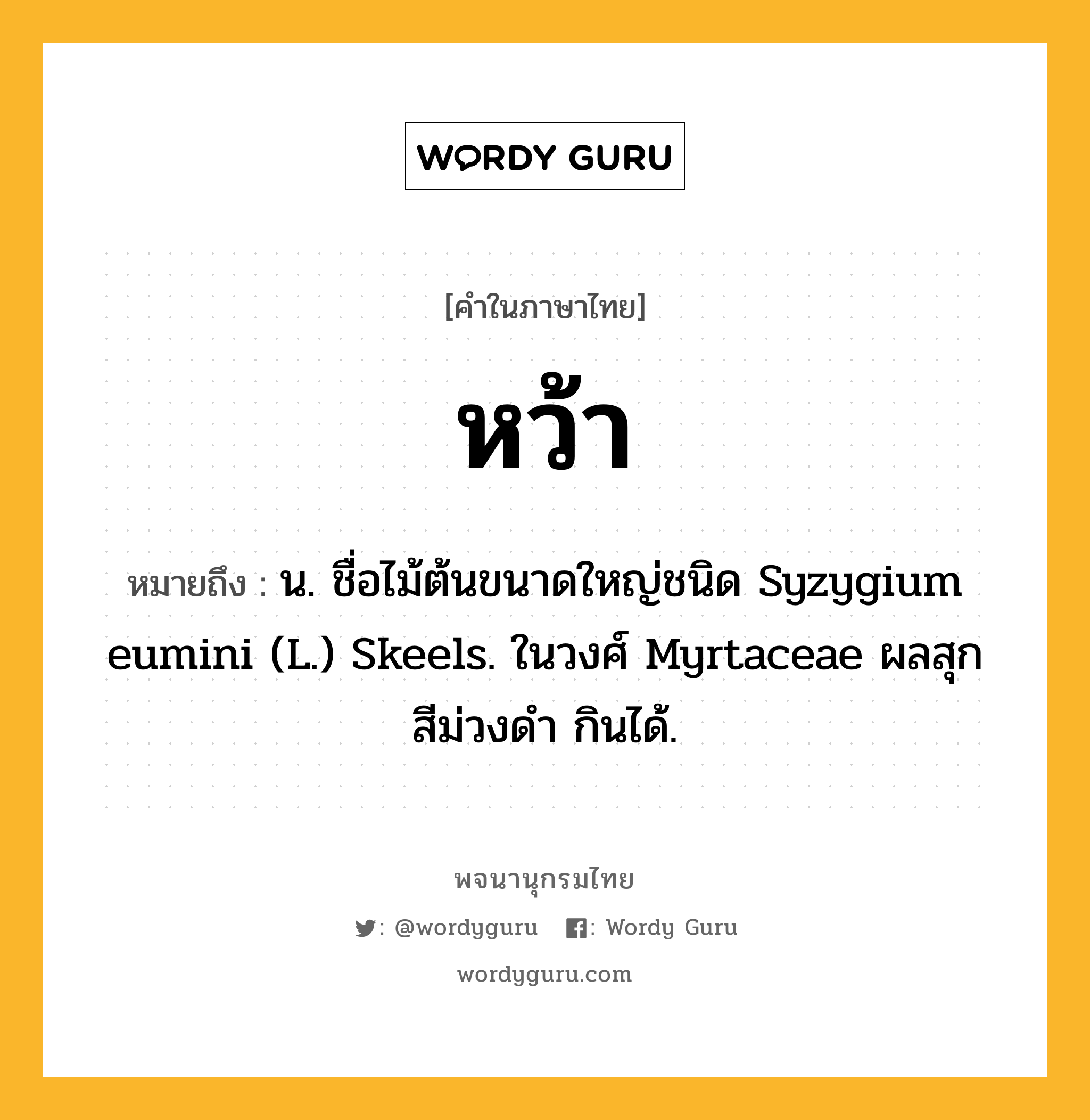 หว้า หมายถึงอะไร?, คำในภาษาไทย หว้า หมายถึง น. ชื่อไม้ต้นขนาดใหญ่ชนิด Syzygium eumini (L.) Skeels. ในวงศ์ Myrtaceae ผลสุกสีม่วงดํา กินได้.