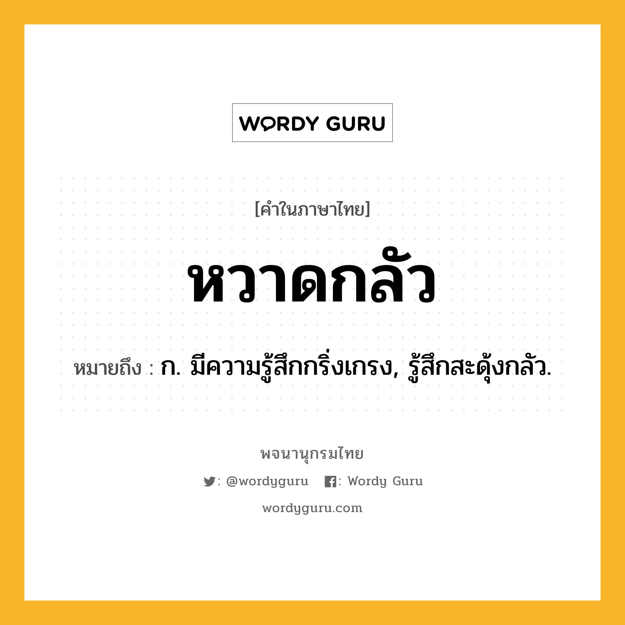 หวาดกลัว ความหมาย หมายถึงอะไร?, คำในภาษาไทย หวาดกลัว หมายถึง ก. มีความรู้สึกกริ่งเกรง, รู้สึกสะดุ้งกลัว.