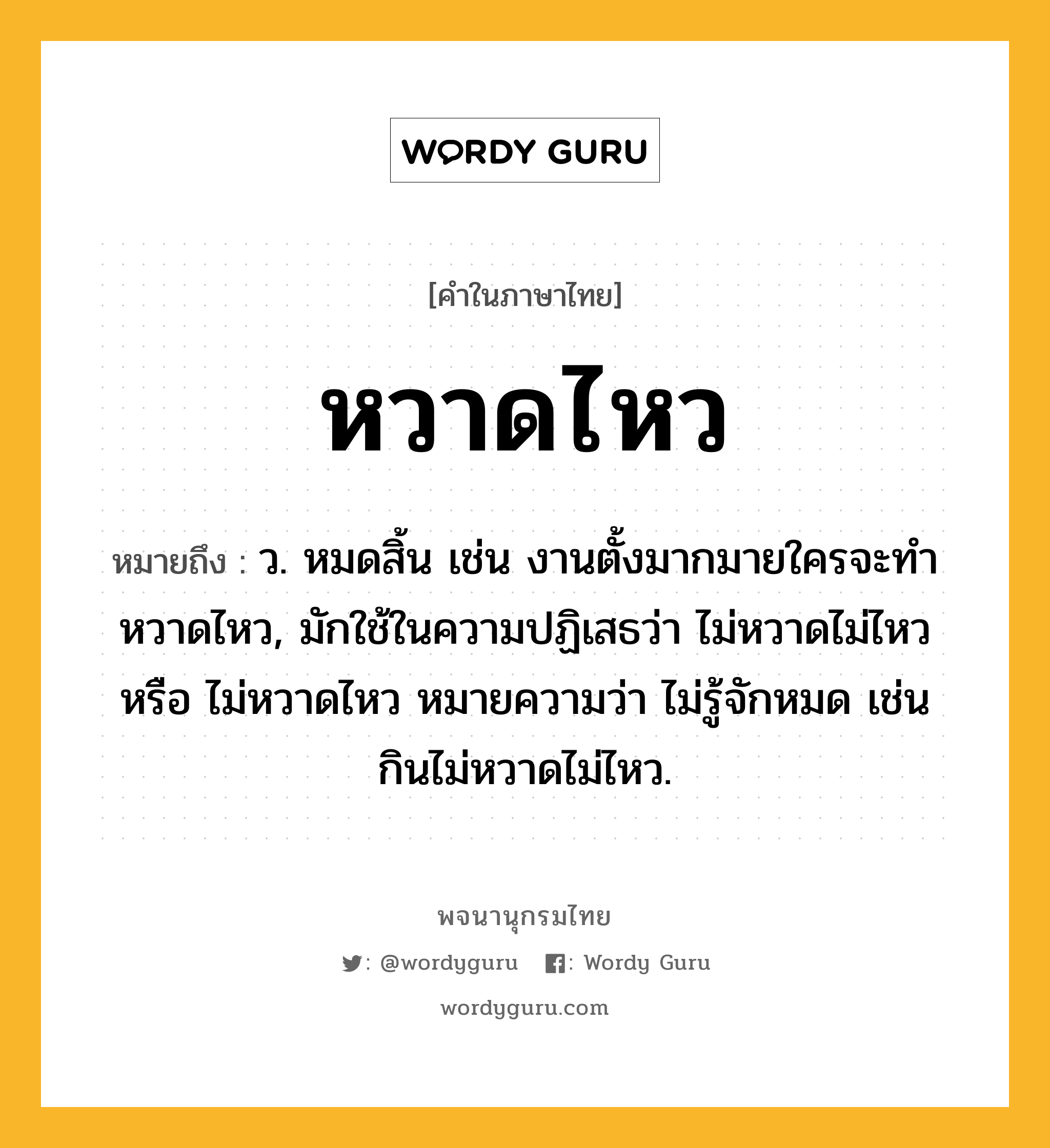 หวาดไหว ความหมาย หมายถึงอะไร?, คำในภาษาไทย หวาดไหว หมายถึง ว. หมดสิ้น เช่น งานตั้งมากมายใครจะทำหวาดไหว, มักใช้ในความปฏิเสธว่า ไม่หวาดไม่ไหว หรือ ไม่หวาดไหว หมายความว่า ไม่รู้จักหมด เช่น กินไม่หวาดไม่ไหว.