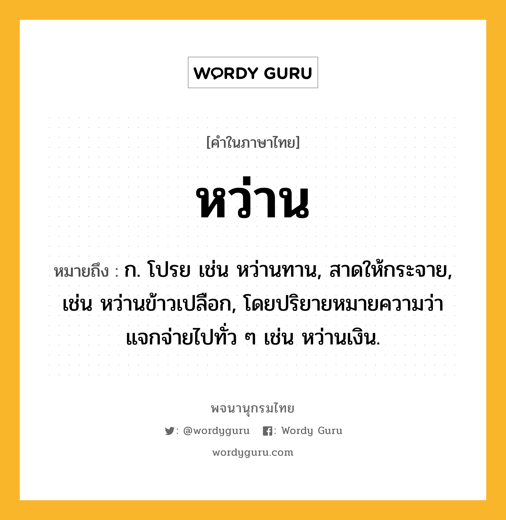 หว่าน หมายถึงอะไร?, คำในภาษาไทย หว่าน หมายถึง ก. โปรย เช่น หว่านทาน, สาดให้กระจาย, เช่น หว่านข้าวเปลือก, โดยปริยายหมายความว่า แจกจ่ายไปทั่ว ๆ เช่น หว่านเงิน.