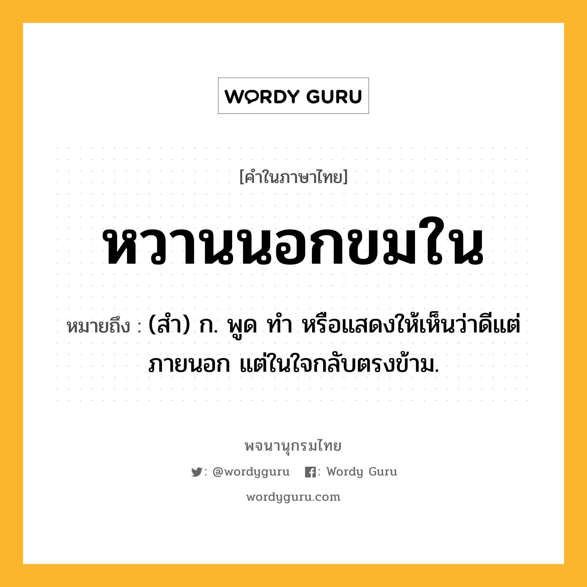 หวานนอกขมใน หมายถึงอะไร?, คำในภาษาไทย หวานนอกขมใน หมายถึง (สำ) ก. พูด ทำ หรือแสดงให้เห็นว่าดีแต่ภายนอก แต่ในใจกลับตรงข้าม.