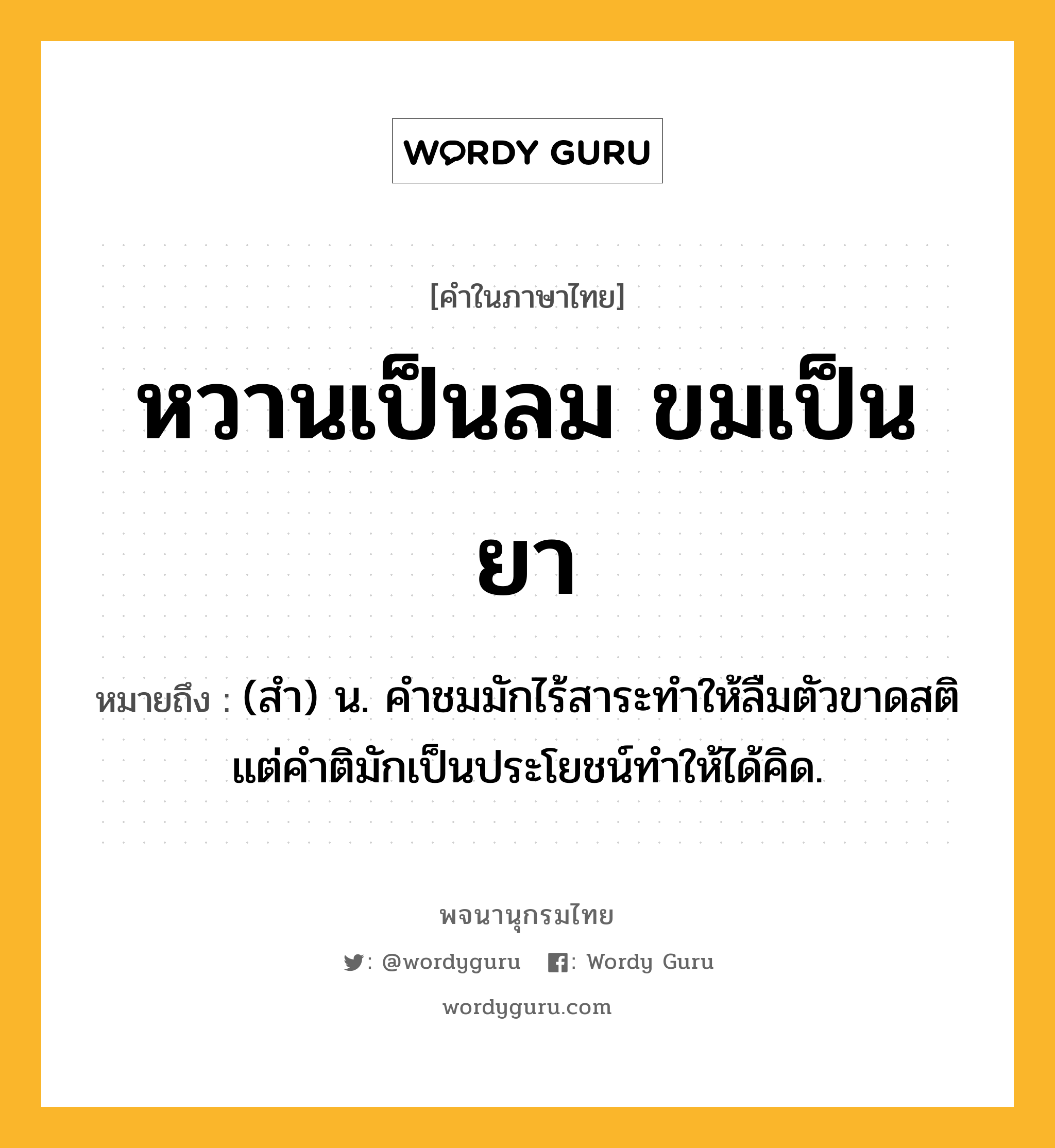 หวานเป็นลม ขมเป็นยา หมายถึงอะไร?, คำในภาษาไทย หวานเป็นลม ขมเป็นยา หมายถึง (สำ) น. คำชมมักไร้สาระทำให้ลืมตัวขาดสติ แต่คำติมักเป็นประโยชน์ทำให้ได้คิด.