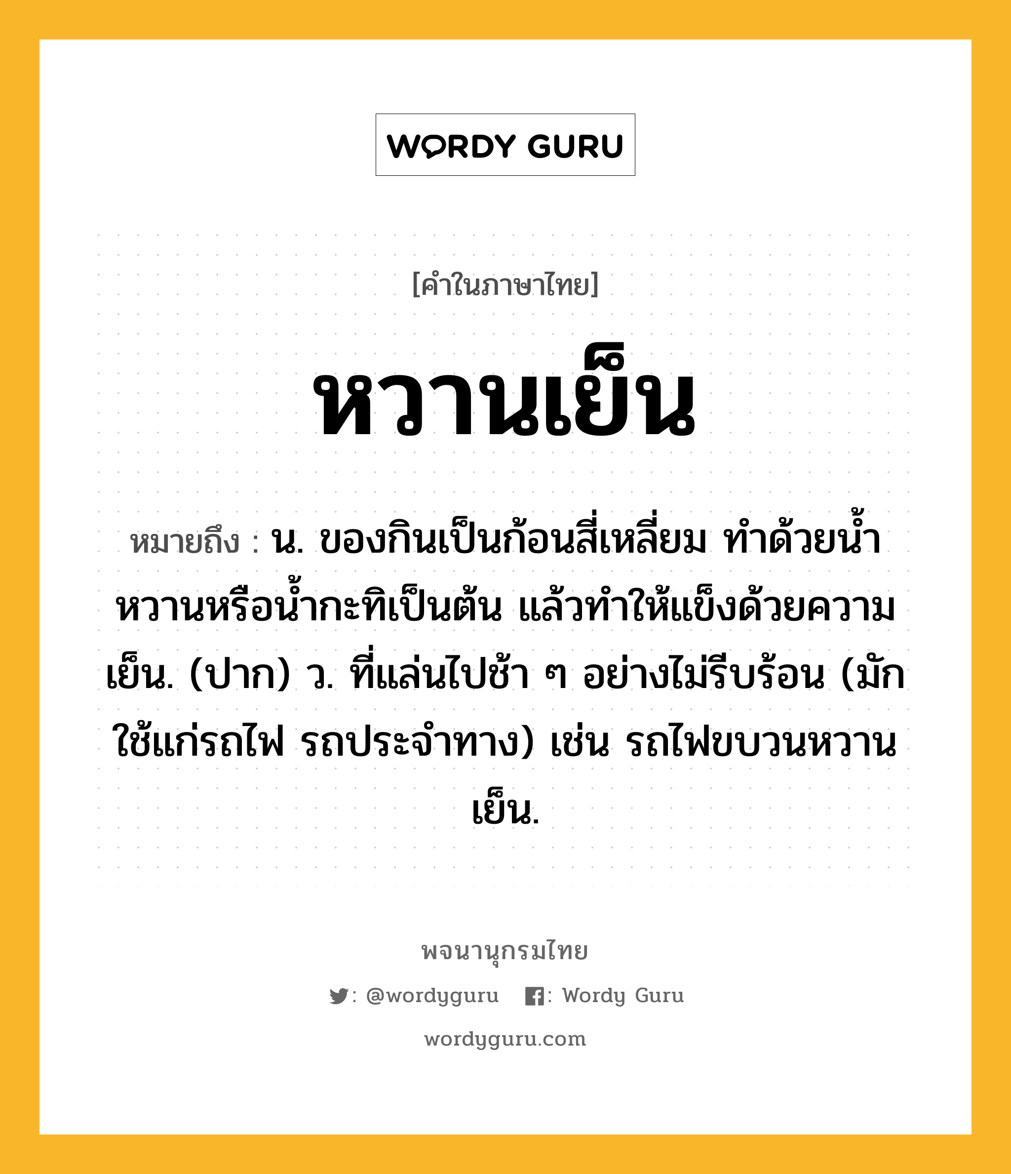 หวานเย็น หมายถึงอะไร?, คำในภาษาไทย หวานเย็น หมายถึง น. ของกินเป็นก้อนสี่เหลี่ยม ทำด้วยน้ำหวานหรือน้ำกะทิเป็นต้น แล้วทำให้แข็งด้วยความเย็น. (ปาก) ว. ที่แล่นไปช้า ๆ อย่างไม่รีบร้อน (มักใช้แก่รถไฟ รถประจำทาง) เช่น รถไฟขบวนหวานเย็น.