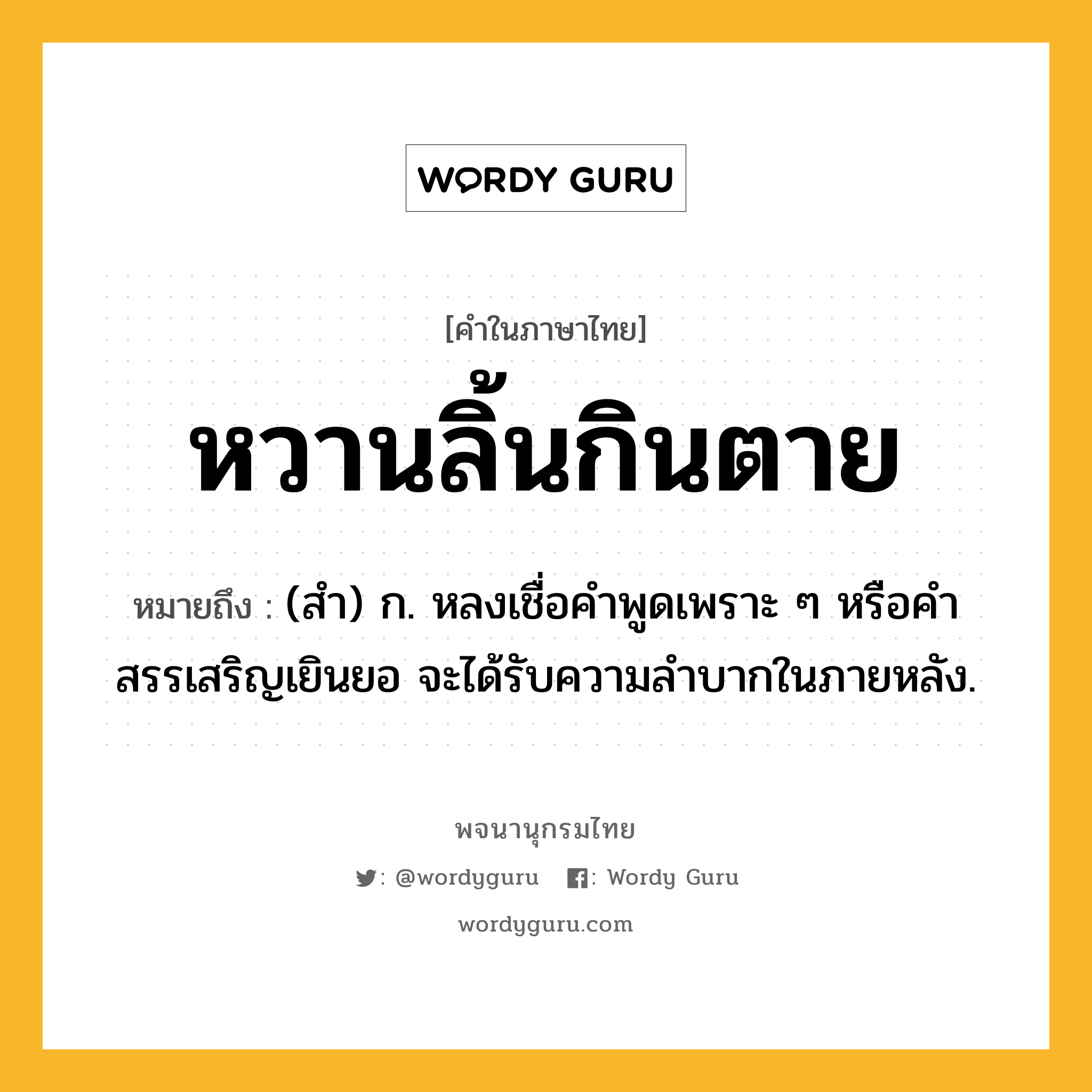 หวานลิ้นกินตาย หมายถึงอะไร?, คำในภาษาไทย หวานลิ้นกินตาย หมายถึง (สำ) ก. หลงเชื่อคำพูดเพราะ ๆ หรือคำสรรเสริญเยินยอ จะได้รับความลำบากในภายหลัง.