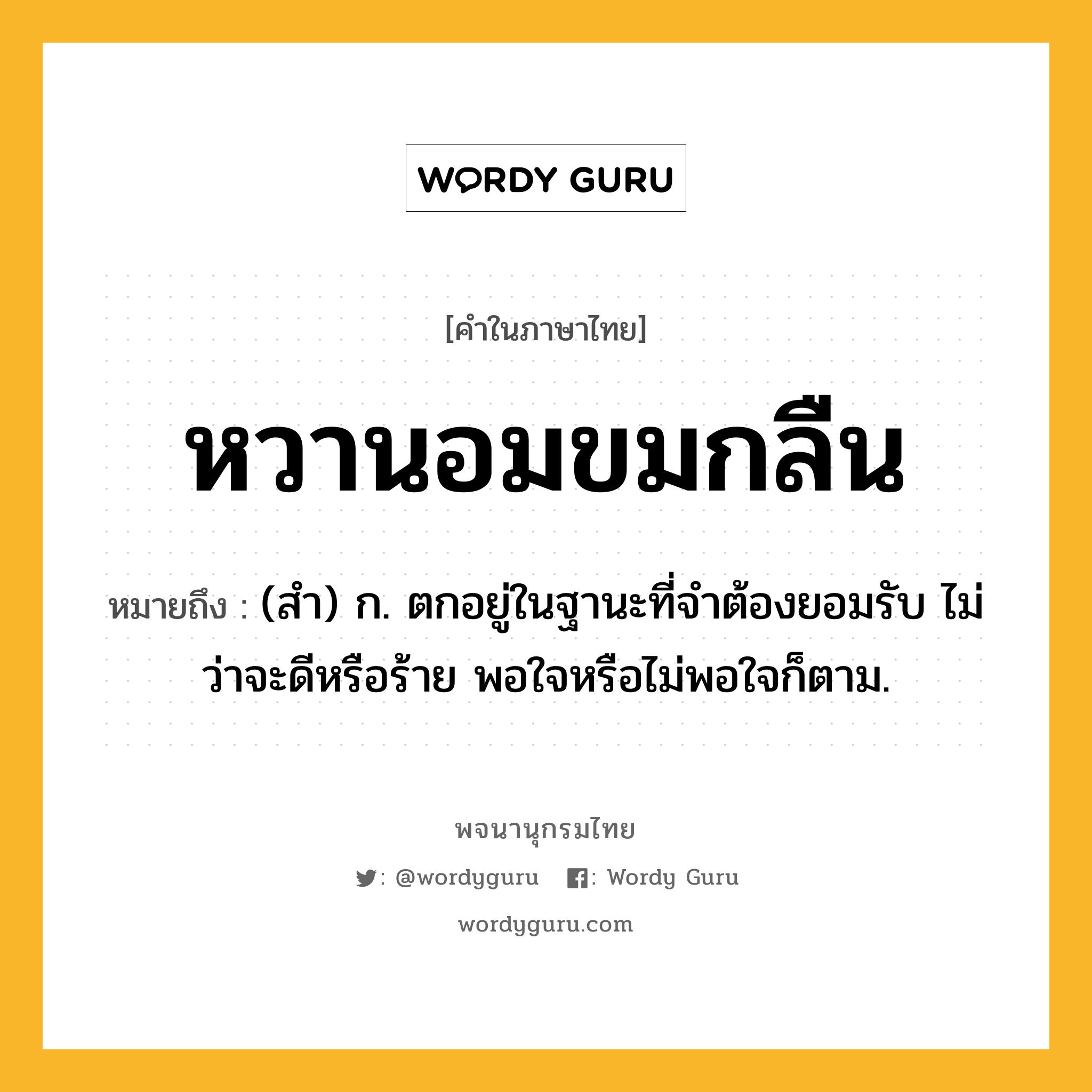 หวานอมขมกลืน หมายถึงอะไร?, คำในภาษาไทย หวานอมขมกลืน หมายถึง (สำ) ก. ตกอยู่ในฐานะที่จำต้องยอมรับ ไม่ว่าจะดีหรือร้าย พอใจหรือไม่พอใจก็ตาม.