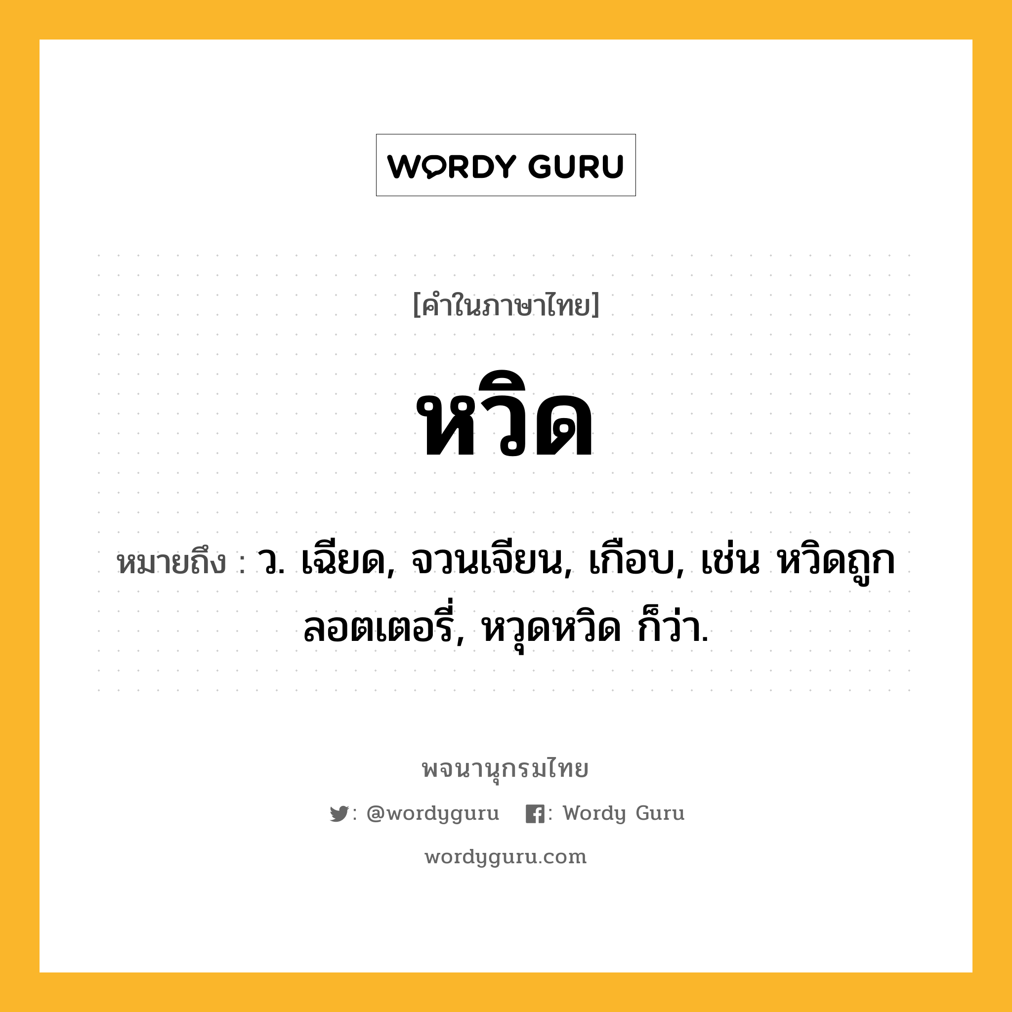 หวิด หมายถึงอะไร?, คำในภาษาไทย หวิด หมายถึง ว. เฉียด, จวนเจียน, เกือบ, เช่น หวิดถูกลอตเตอรี่, หวุดหวิด ก็ว่า.