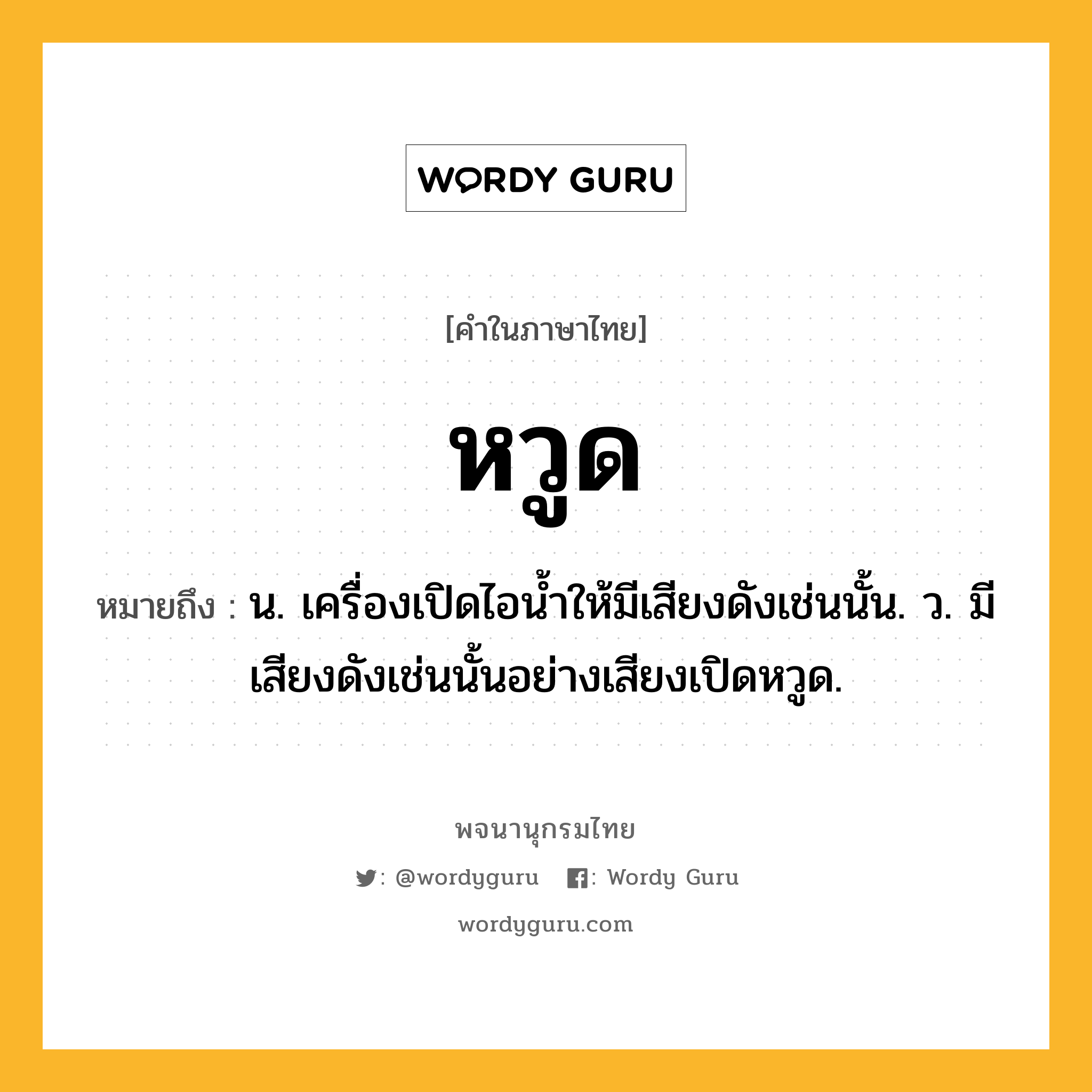 หวูด หมายถึงอะไร?, คำในภาษาไทย หวูด หมายถึง น. เครื่องเปิดไอนํ้าให้มีเสียงดังเช่นนั้น. ว. มีเสียงดังเช่นนั้นอย่างเสียงเปิดหวูด.