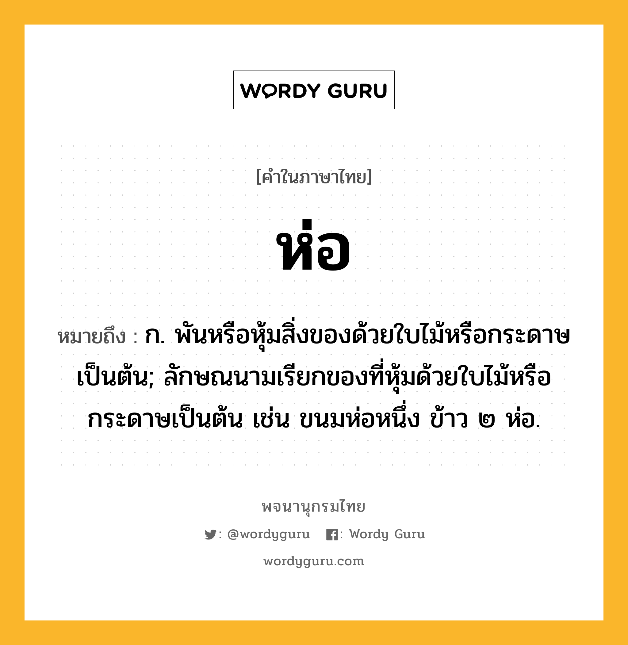 ห่อ หมายถึงอะไร?, คำในภาษาไทย ห่อ หมายถึง ก. พันหรือหุ้มสิ่งของด้วยใบไม้หรือกระดาษเป็นต้น; ลักษณนามเรียกของที่หุ้มด้วยใบไม้หรือกระดาษเป็นต้น เช่น ขนมห่อหนึ่ง ข้าว ๒ ห่อ.