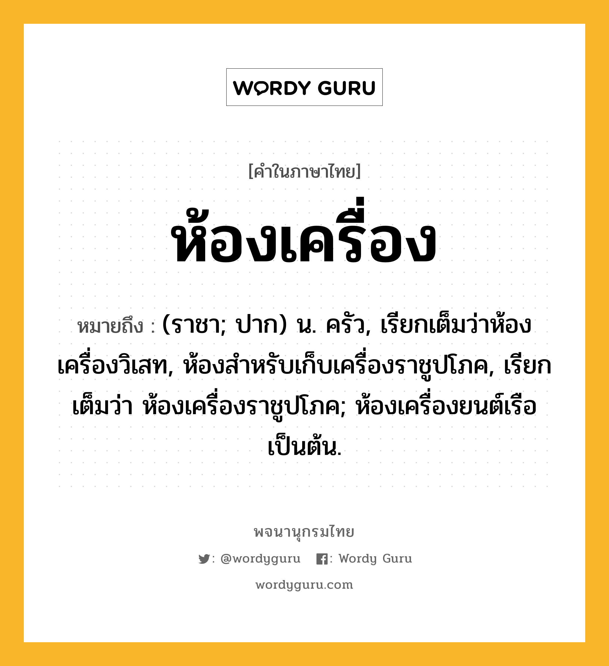 ห้องเครื่อง หมายถึงอะไร?, คำในภาษาไทย ห้องเครื่อง หมายถึง (ราชา; ปาก) น. ครัว, เรียกเต็มว่าห้องเครื่องวิเสท, ห้องสำหรับเก็บเครื่องราชูปโภค, เรียกเต็มว่า ห้องเครื่องราชูปโภค; ห้องเครื่องยนต์เรือเป็นต้น.