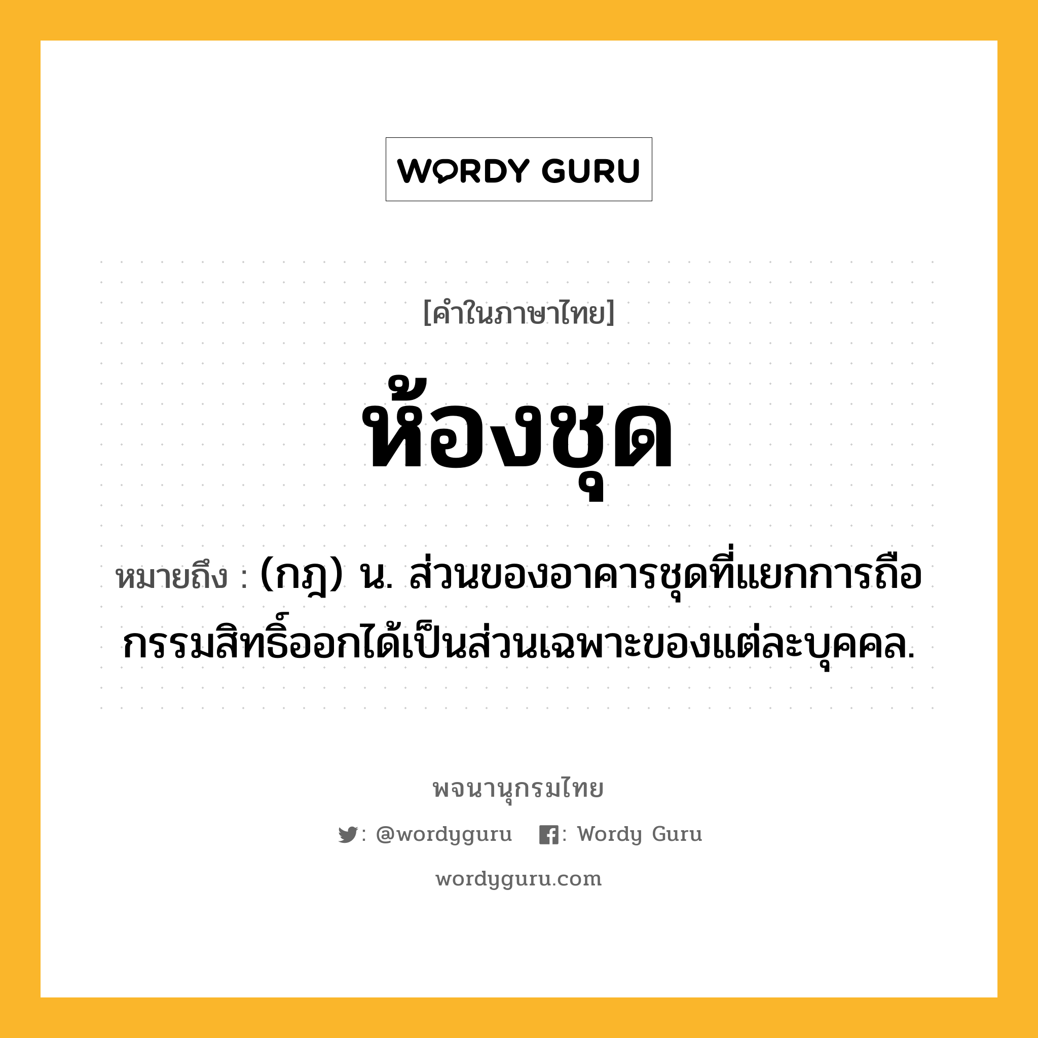 ห้องชุด หมายถึงอะไร?, คำในภาษาไทย ห้องชุด หมายถึง (กฎ) น. ส่วนของอาคารชุดที่แยกการถือกรรมสิทธิ์ออกได้เป็นส่วนเฉพาะของแต่ละบุคคล.