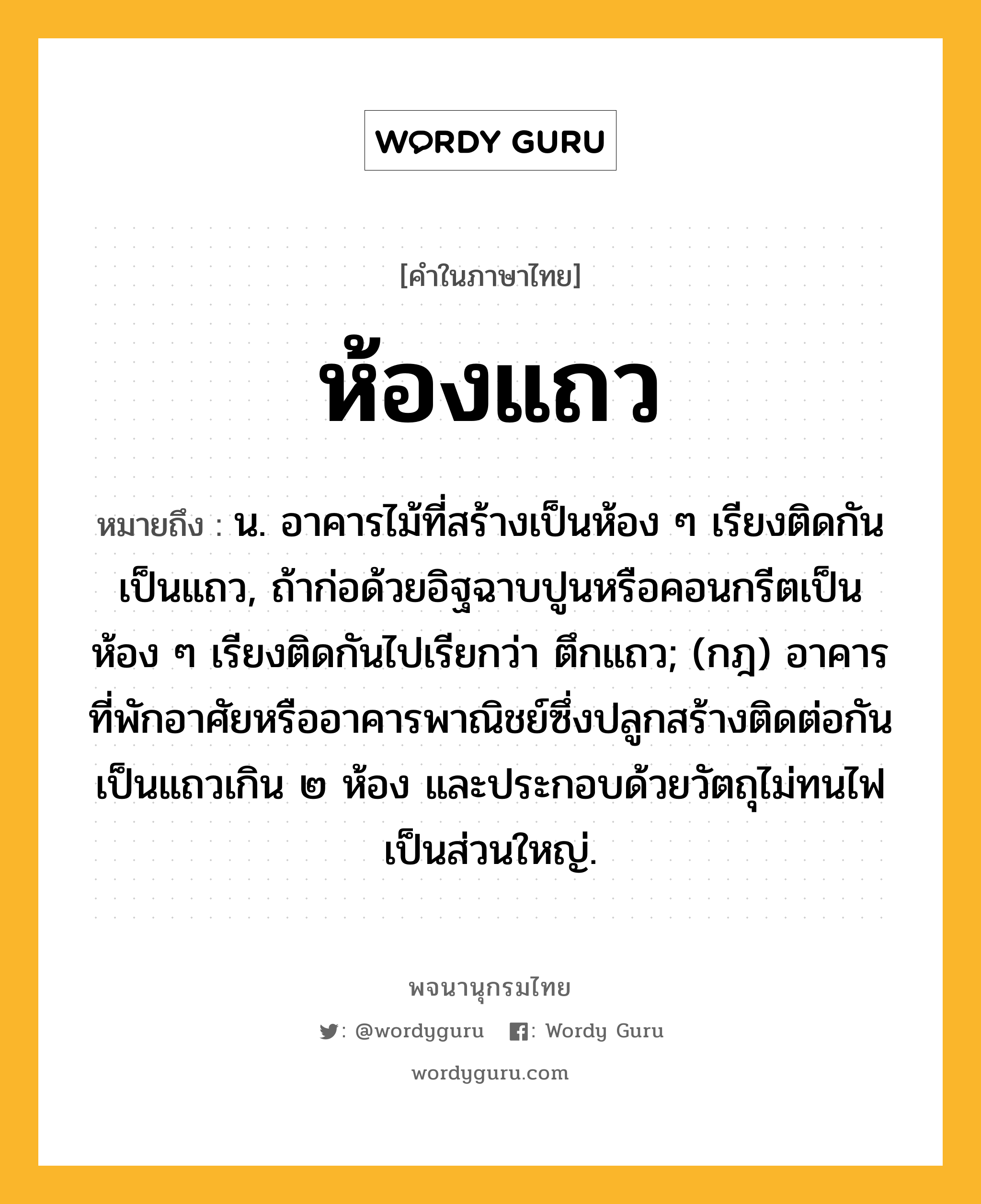 ห้องแถว หมายถึงอะไร?, คำในภาษาไทย ห้องแถว หมายถึง น. อาคารไม้ที่สร้างเป็นห้อง ๆ เรียงติดกันเป็นแถว, ถ้าก่อด้วยอิฐฉาบปูนหรือคอนกรีตเป็นห้อง ๆ เรียงติดกันไปเรียกว่า ตึกแถว; (กฎ) อาคารที่พักอาศัยหรืออาคารพาณิชย์ซึ่งปลูกสร้างติดต่อกันเป็นแถวเกิน ๒ ห้อง และประกอบด้วยวัตถุไม่ทนไฟเป็นส่วนใหญ่.