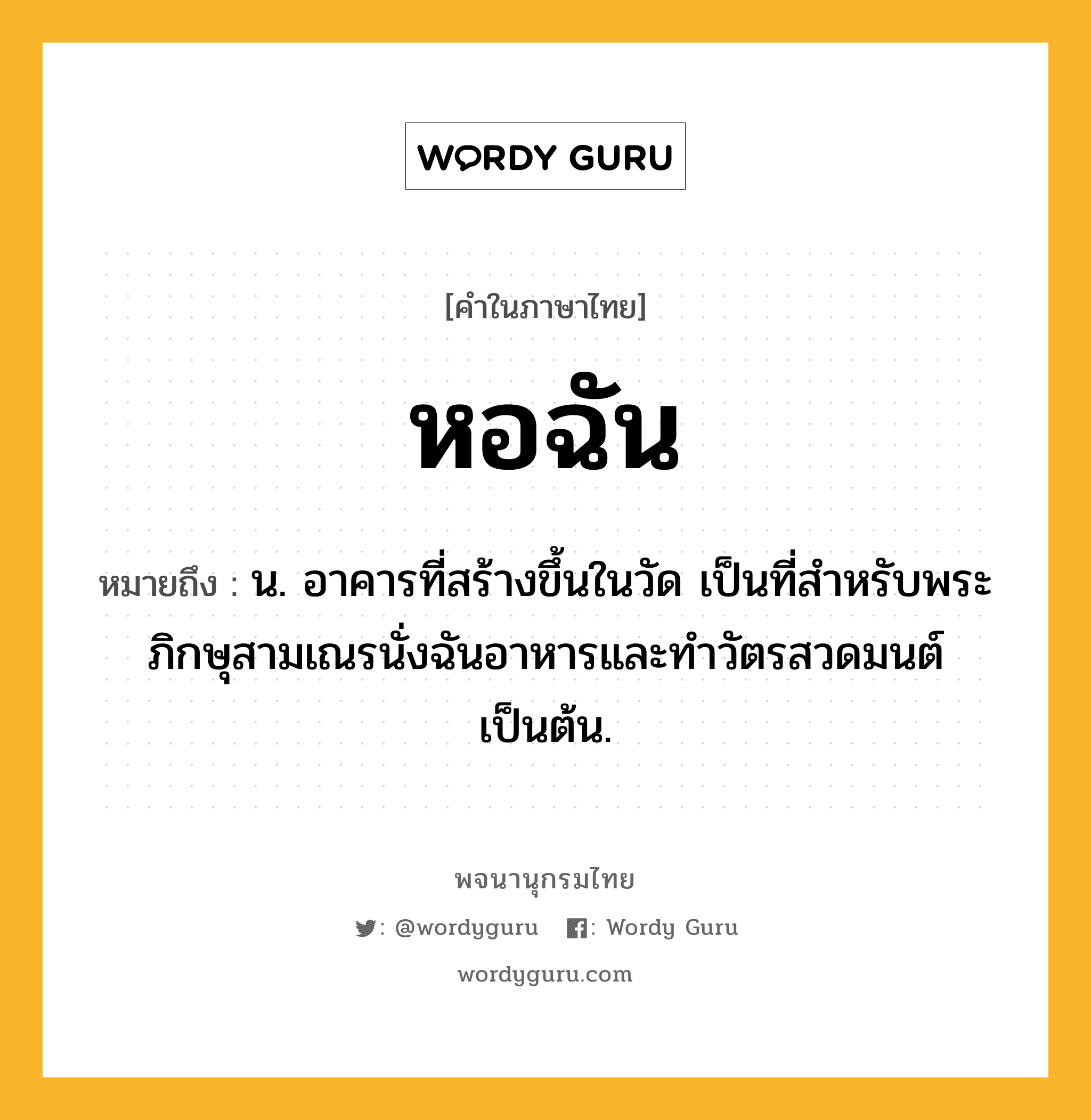 หอฉัน หมายถึงอะไร?, คำในภาษาไทย หอฉัน หมายถึง น. อาคารที่สร้างขึ้นในวัด เป็นที่สำหรับพระภิกษุสามเณรนั่งฉันอาหารและทำวัตรสวดมนต์เป็นต้น.