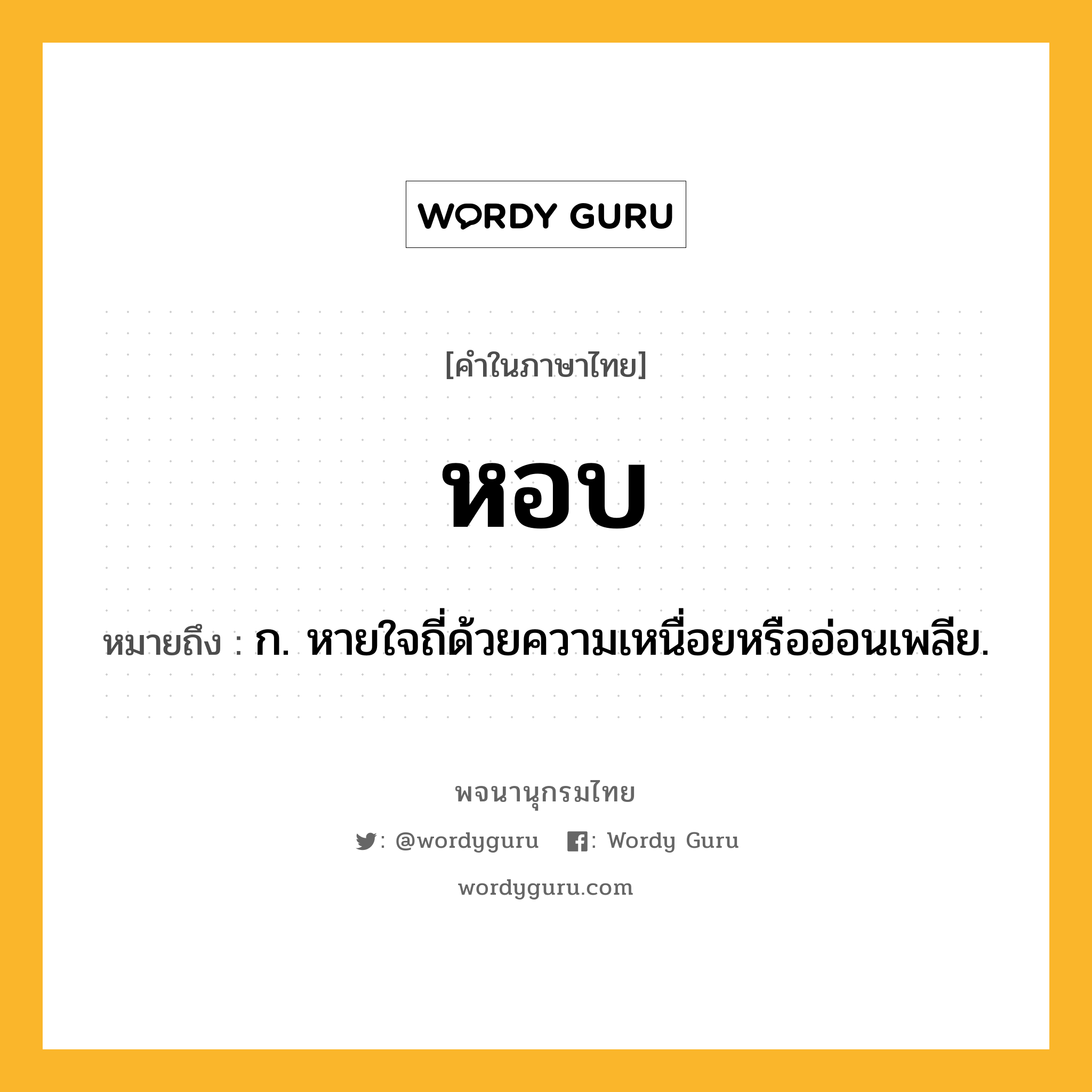 หอบ หมายถึงอะไร?, คำในภาษาไทย หอบ หมายถึง ก. หายใจถี่ด้วยความเหนื่อยหรืออ่อนเพลีย.