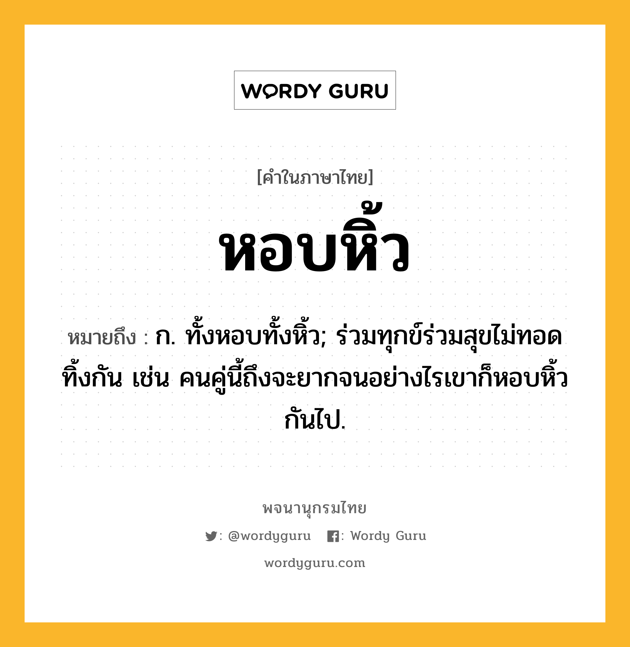 หอบหิ้ว หมายถึงอะไร?, คำในภาษาไทย หอบหิ้ว หมายถึง ก. ทั้งหอบทั้งหิ้ว; ร่วมทุกข์ร่วมสุขไม่ทอดทิ้งกัน เช่น คนคู่นี้ถึงจะยากจนอย่างไรเขาก็หอบหิ้วกันไป.