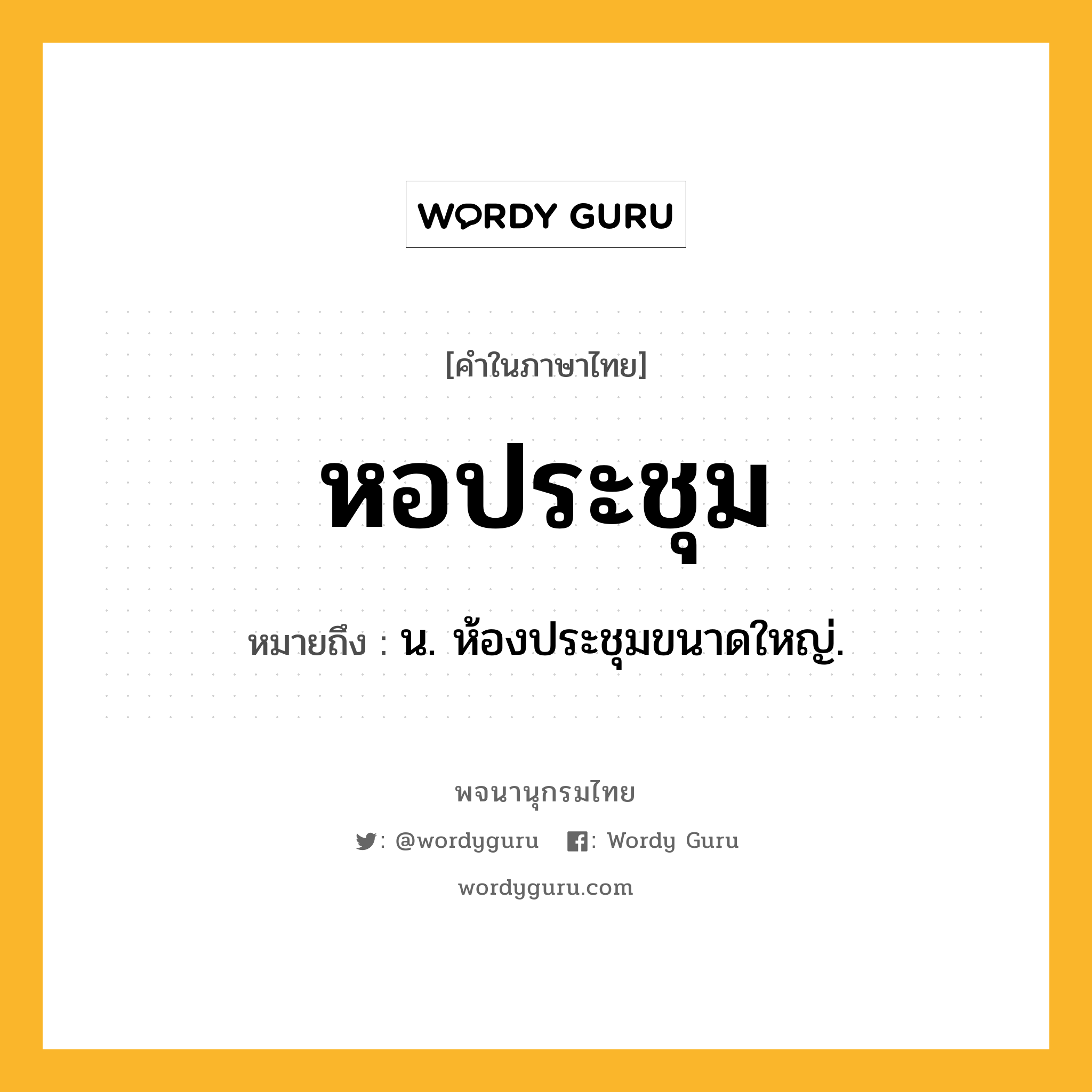 หอประชุม ความหมาย หมายถึงอะไร?, คำในภาษาไทย หอประชุม หมายถึง น. ห้องประชุมขนาดใหญ่.