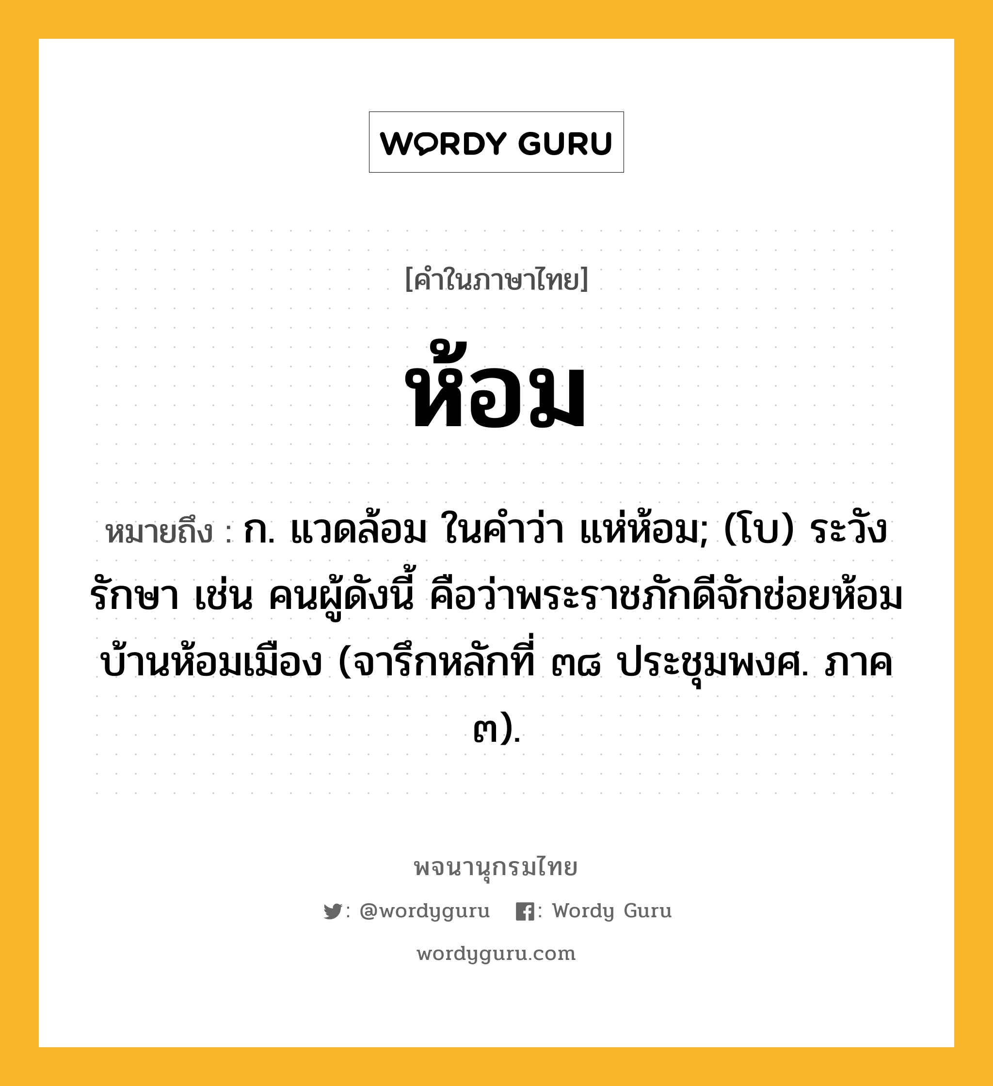 ห้อม หมายถึงอะไร?, คำในภาษาไทย ห้อม หมายถึง ก. แวดล้อม ในคำว่า แห่ห้อม; (โบ) ระวังรักษา เช่น คนผู้ดังนี้ คือว่าพระราชภักดีจักช่อยห้อมบ้านห้อมเมือง (จารึกหลักที่ ๓๘ ประชุมพงศ. ภาค ๓).