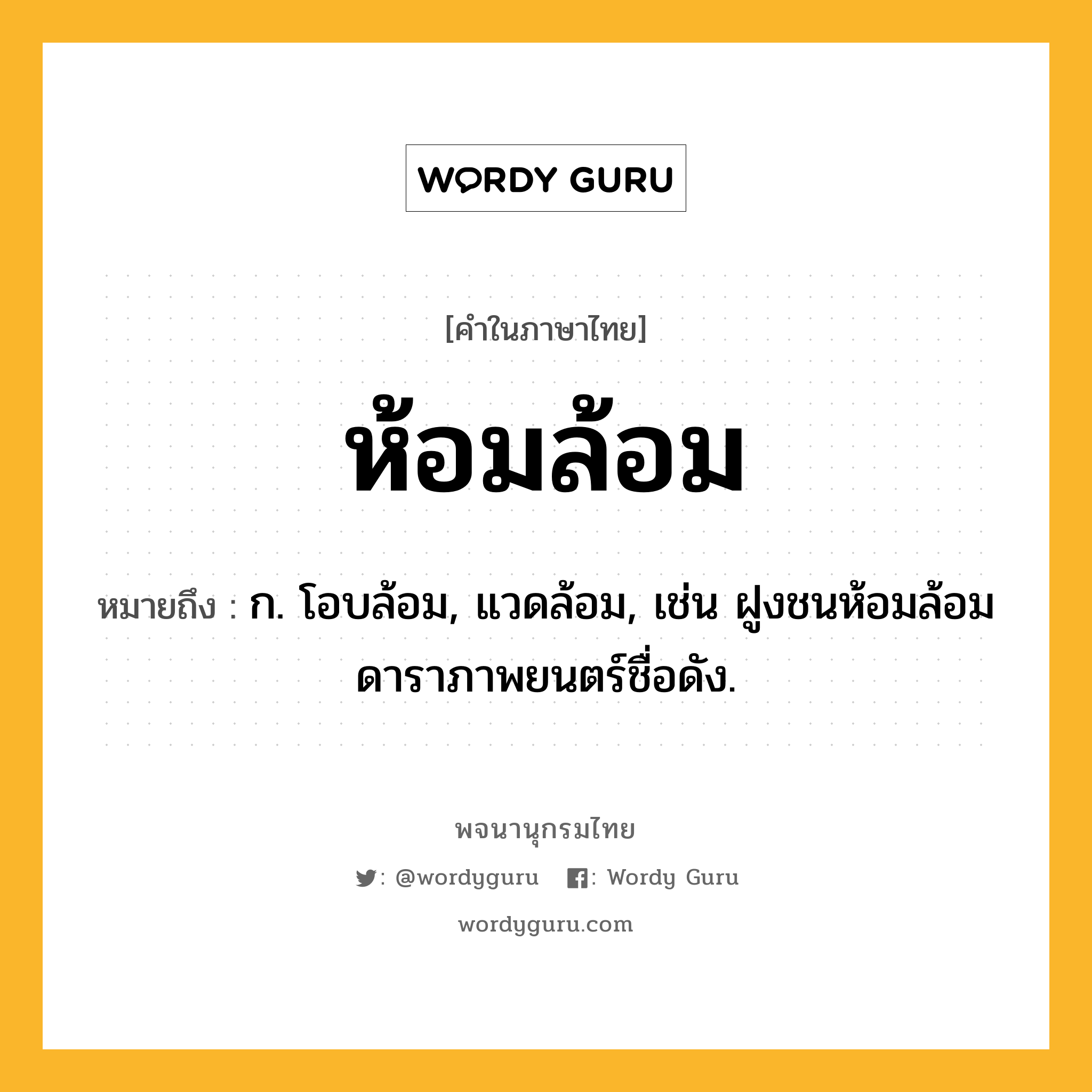 ห้อมล้อม ความหมาย หมายถึงอะไร?, คำในภาษาไทย ห้อมล้อม หมายถึง ก. โอบล้อม, แวดล้อม, เช่น ฝูงชนห้อมล้อมดาราภาพยนตร์ชื่อดัง.