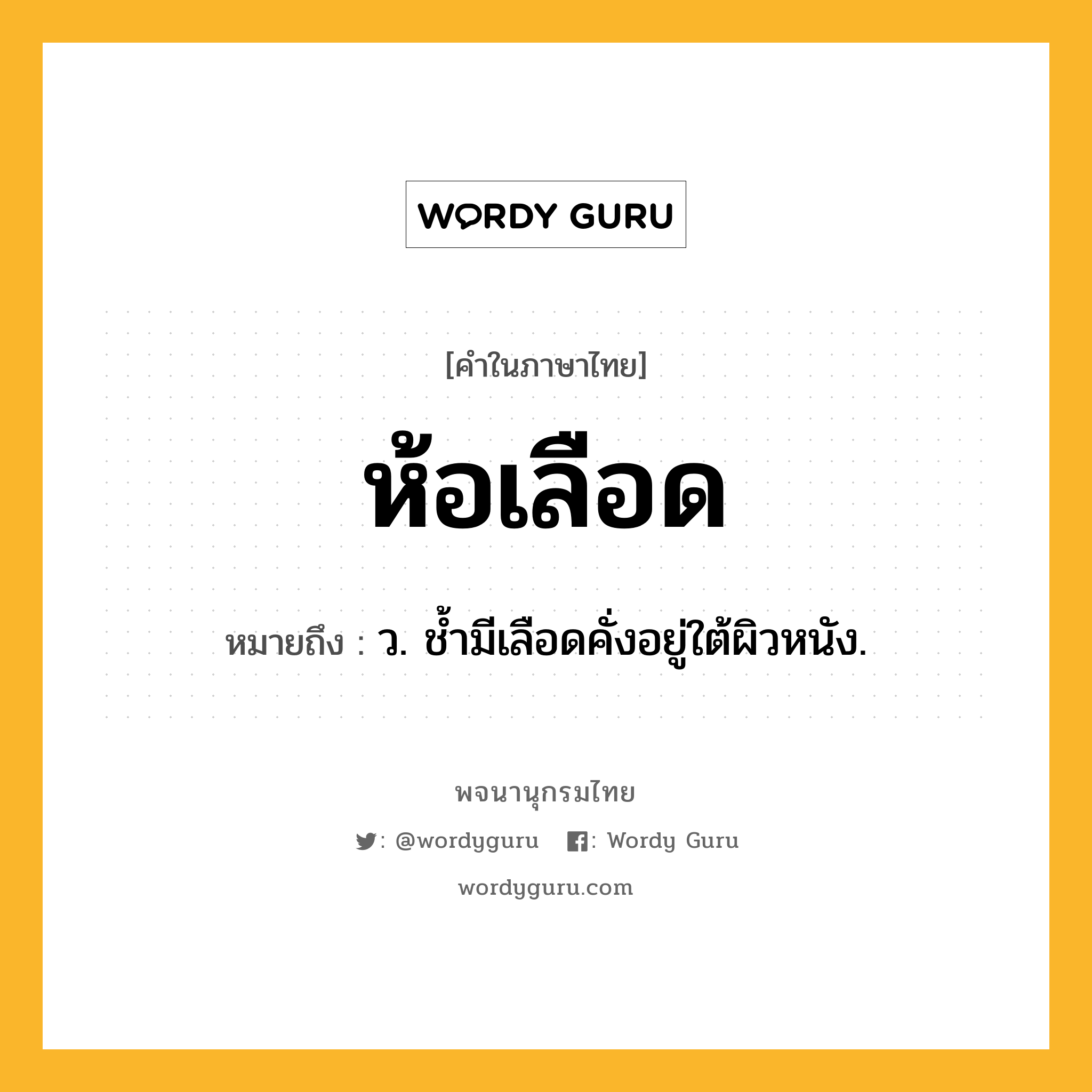 ห้อเลือด หมายถึงอะไร?, คำในภาษาไทย ห้อเลือด หมายถึง ว. ช้ำมีเลือดคั่งอยู่ใต้ผิวหนัง.