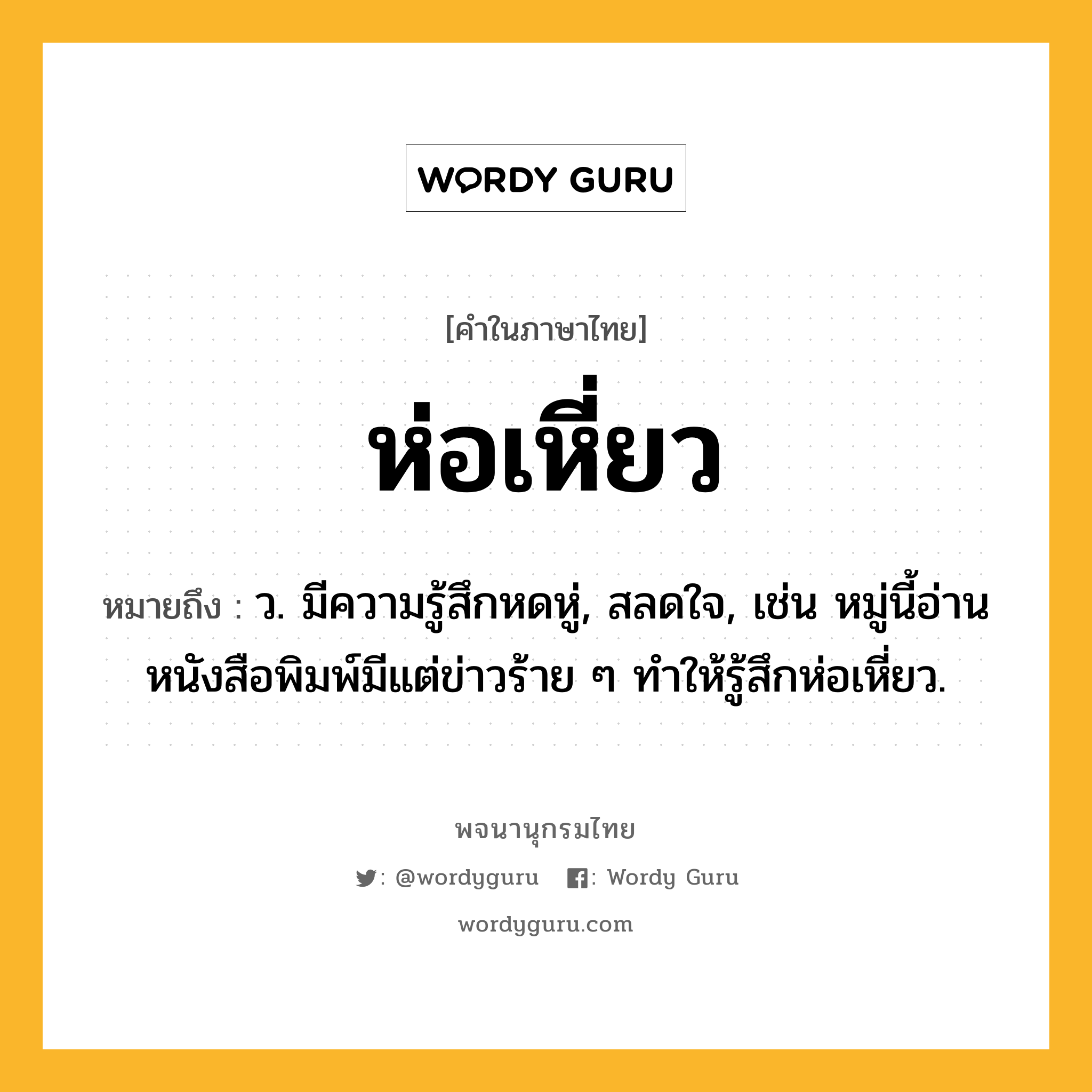 ห่อเหี่ยว หมายถึงอะไร?, คำในภาษาไทย ห่อเหี่ยว หมายถึง ว. มีความรู้สึกหดหู่, สลดใจ, เช่น หมู่นี้อ่านหนังสือพิมพ์มีแต่ข่าวร้าย ๆ ทำให้รู้สึกห่อเหี่ยว.