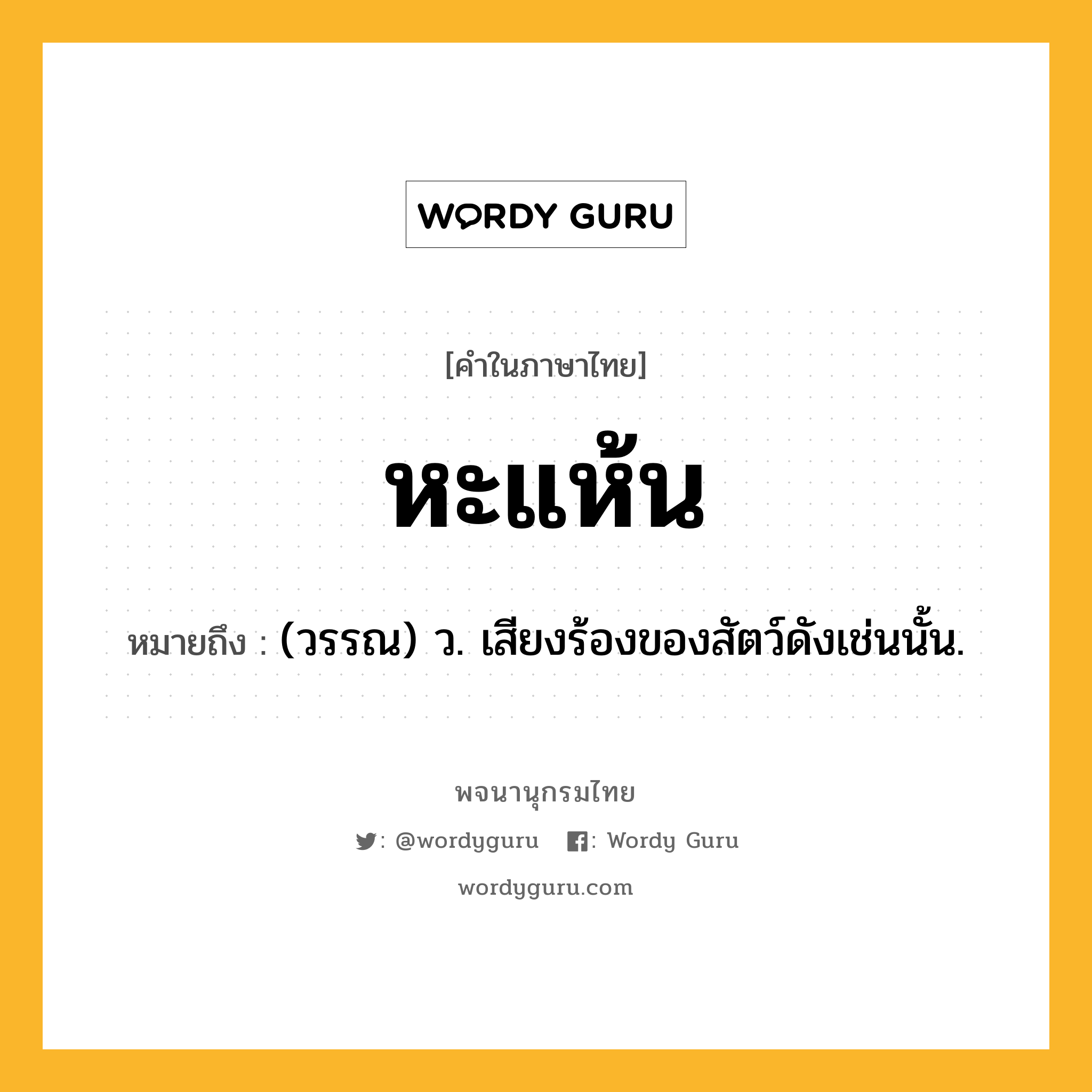 หะแห้น ความหมาย หมายถึงอะไร?, คำในภาษาไทย หะแห้น หมายถึง (วรรณ) ว. เสียงร้องของสัตว์ดังเช่นนั้น.