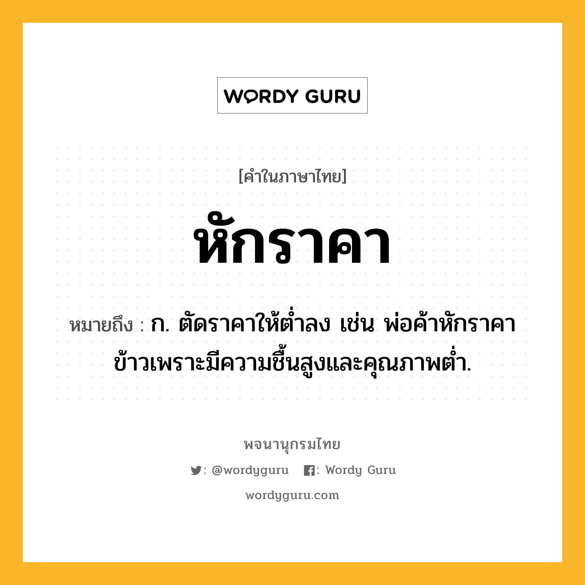 หักราคา หมายถึงอะไร?, คำในภาษาไทย หักราคา หมายถึง ก. ตัดราคาให้ตํ่าลง เช่น พ่อค้าหักราคาข้าวเพราะมีความชื้นสูงและคุณภาพต่ำ.