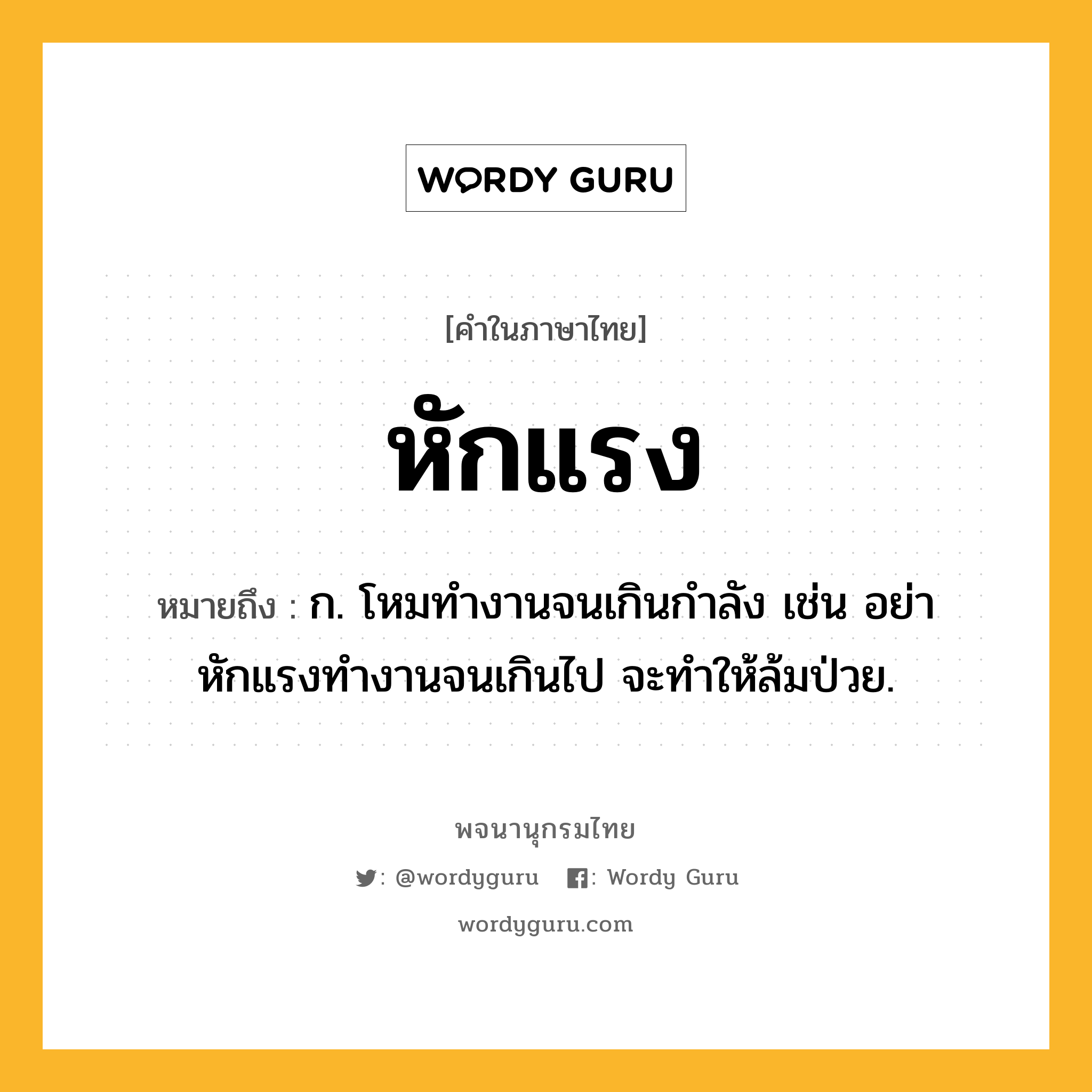 หักแรง หมายถึงอะไร?, คำในภาษาไทย หักแรง หมายถึง ก. โหมทำงานจนเกินกำลัง เช่น อย่าหักแรงทำงานจนเกินไป จะทำให้ล้มป่วย.