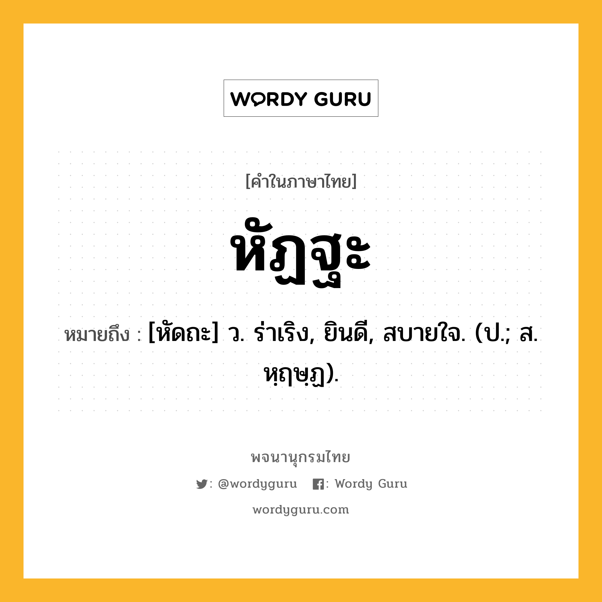 หัฏฐะ หมายถึงอะไร?, คำในภาษาไทย หัฏฐะ หมายถึง [หัดถะ] ว. ร่าเริง, ยินดี, สบายใจ. (ป.; ส. หฺฤษฺฏ).