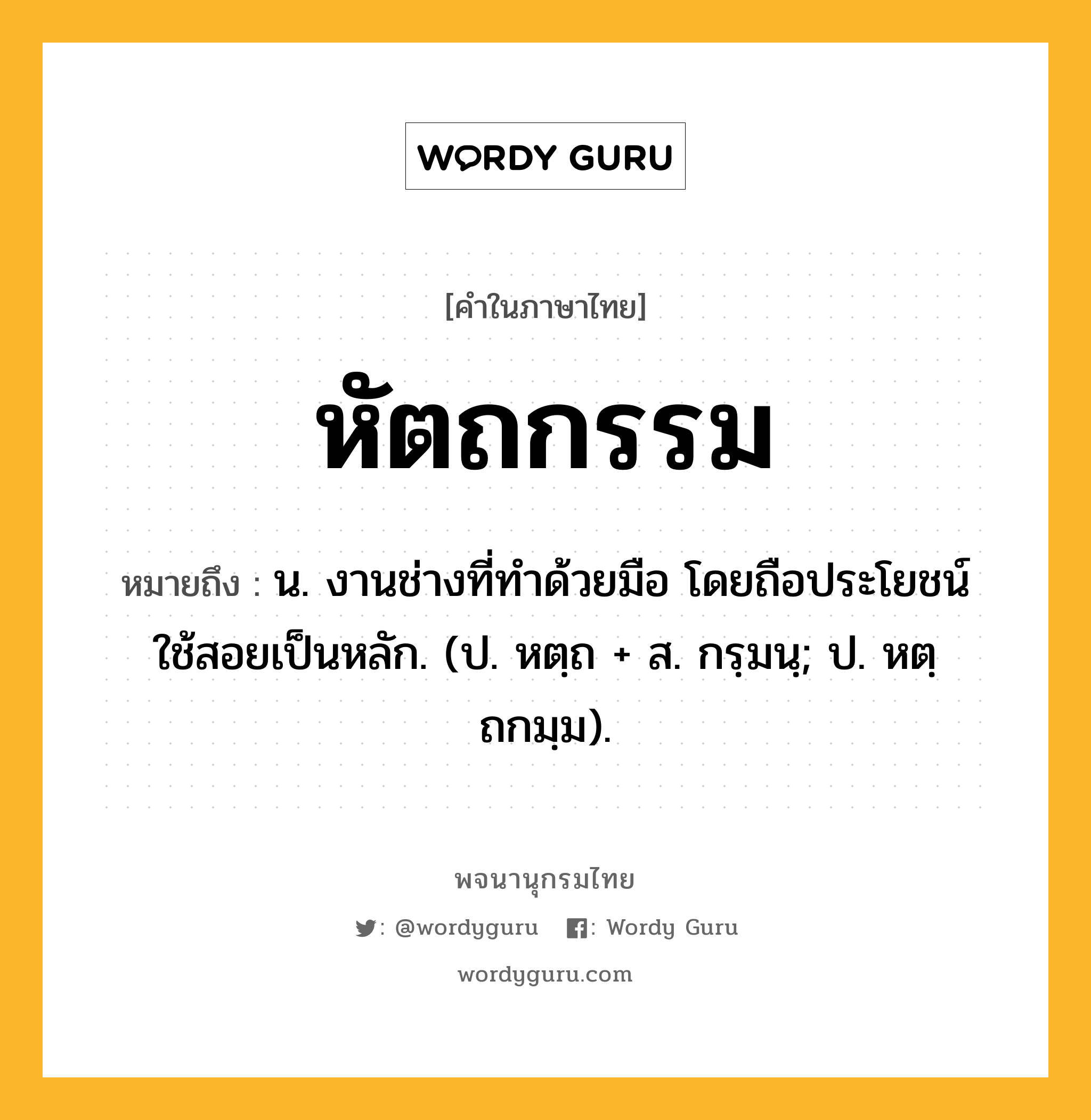 หัตถกรรม หมายถึงอะไร?, คำในภาษาไทย หัตถกรรม หมายถึง น. งานช่างที่ทำด้วยมือ โดยถือประโยชน์ใช้สอยเป็นหลัก. (ป. หตฺถ + ส. กรฺมนฺ; ป. หตฺถกมฺม).