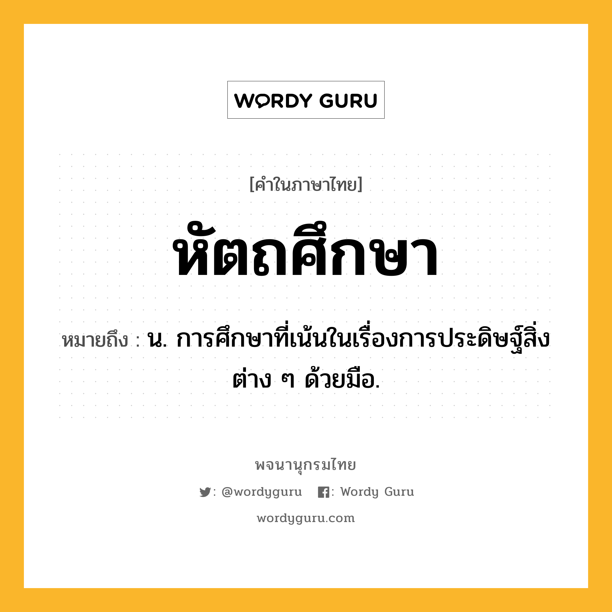 หัตถศึกษา ความหมาย หมายถึงอะไร?, คำในภาษาไทย หัตถศึกษา หมายถึง น. การศึกษาที่เน้นในเรื่องการประดิษฐ์สิ่งต่าง ๆ ด้วยมือ.