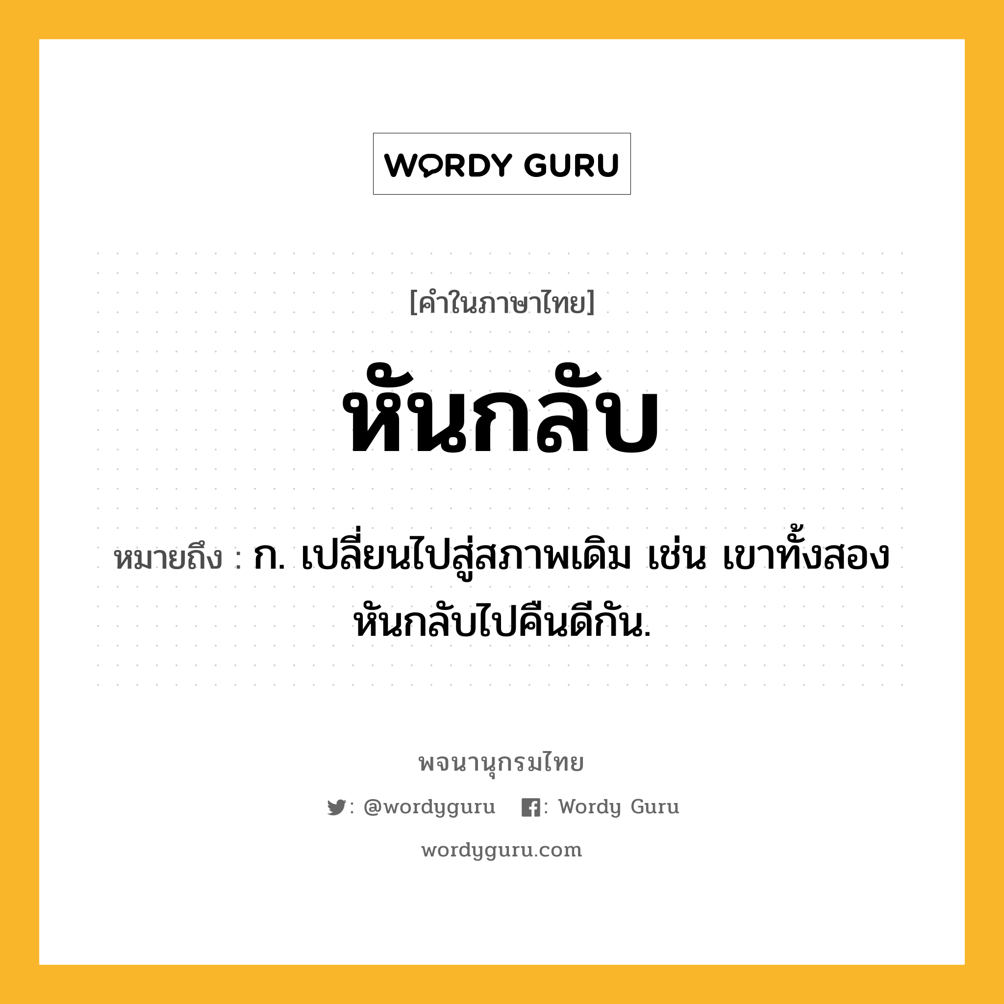 หันกลับ หมายถึงอะไร?, คำในภาษาไทย หันกลับ หมายถึง ก. เปลี่ยนไปสู่สภาพเดิม เช่น เขาทั้งสองหันกลับไปคืนดีกัน.