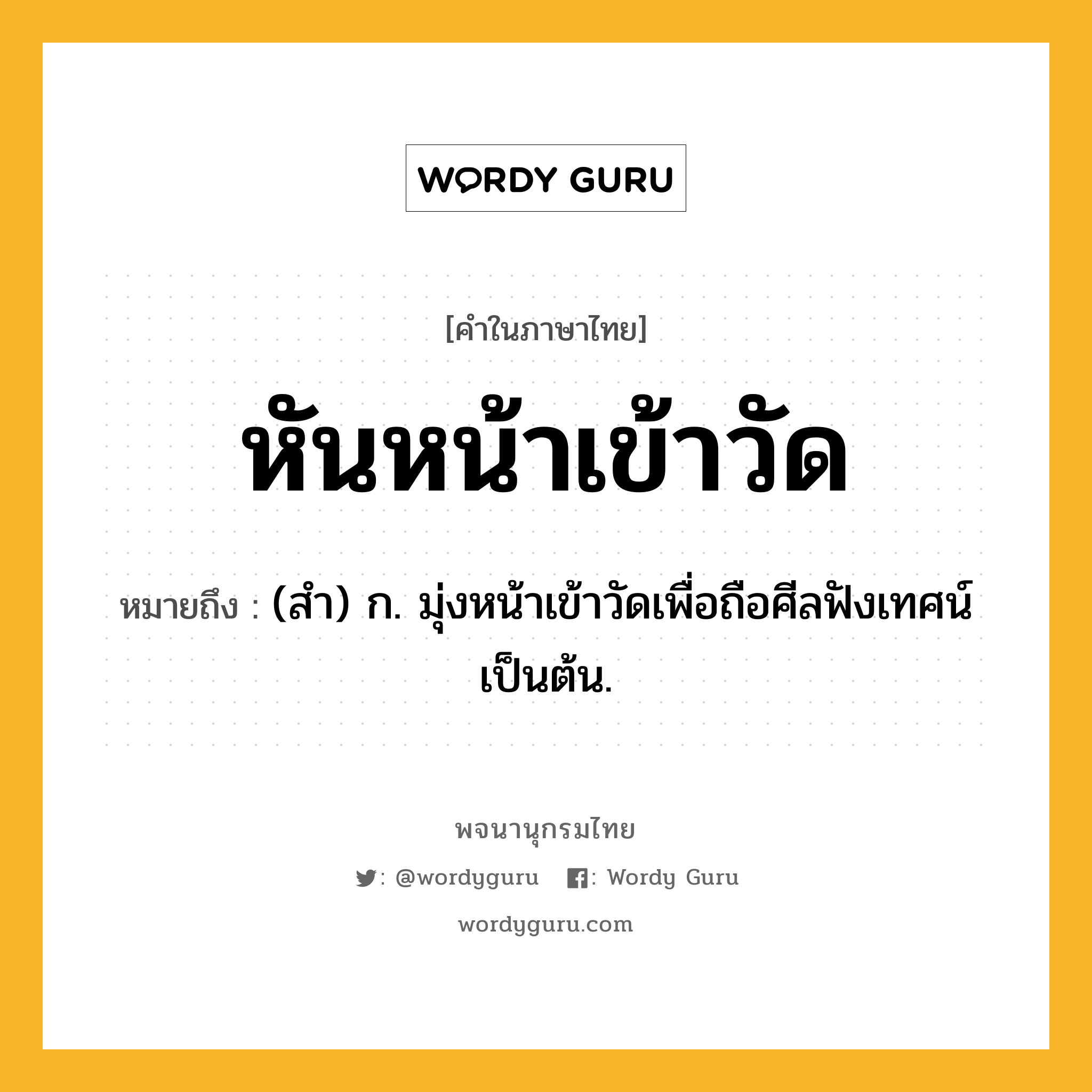 หันหน้าเข้าวัด หมายถึงอะไร?, คำในภาษาไทย หันหน้าเข้าวัด หมายถึง (สำ) ก. มุ่งหน้าเข้าวัดเพื่อถือศีลฟังเทศน์เป็นต้น.