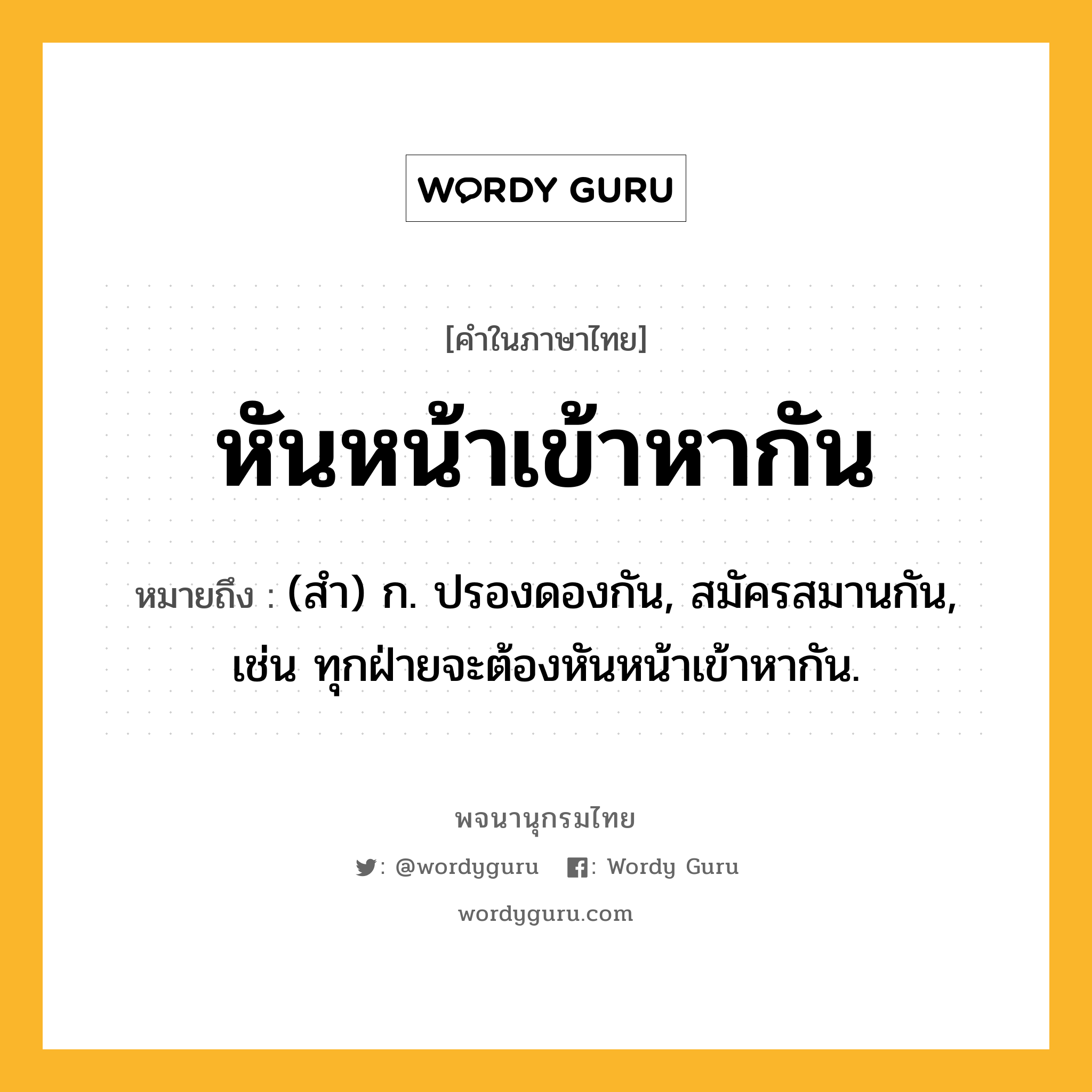 หันหน้าเข้าหากัน หมายถึงอะไร?, คำในภาษาไทย หันหน้าเข้าหากัน หมายถึง (สํา) ก. ปรองดองกัน, สมัครสมานกัน, เช่น ทุกฝ่ายจะต้องหันหน้าเข้าหากัน.