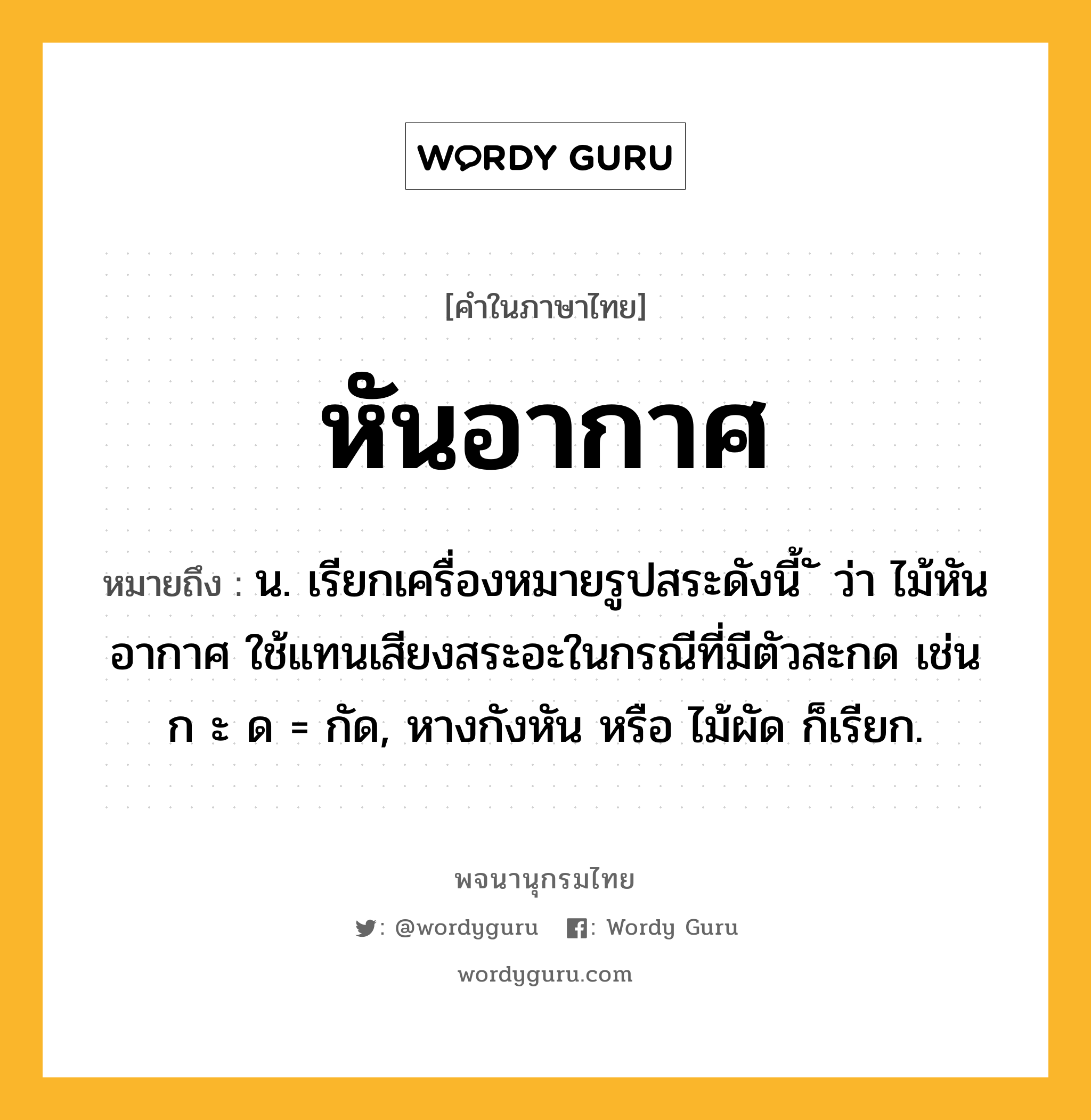 หันอากาศ หมายถึงอะไร?, คำในภาษาไทย หันอากาศ หมายถึง น. เรียกเครื่องหมายรูปสระดังนี้ ั ว่า ไม้หันอากาศ ใช้แทนเสียงสระอะในกรณีที่มีตัวสะกด เช่น ก ะ ด = กัด, หางกังหัน หรือ ไม้ผัด ก็เรียก.