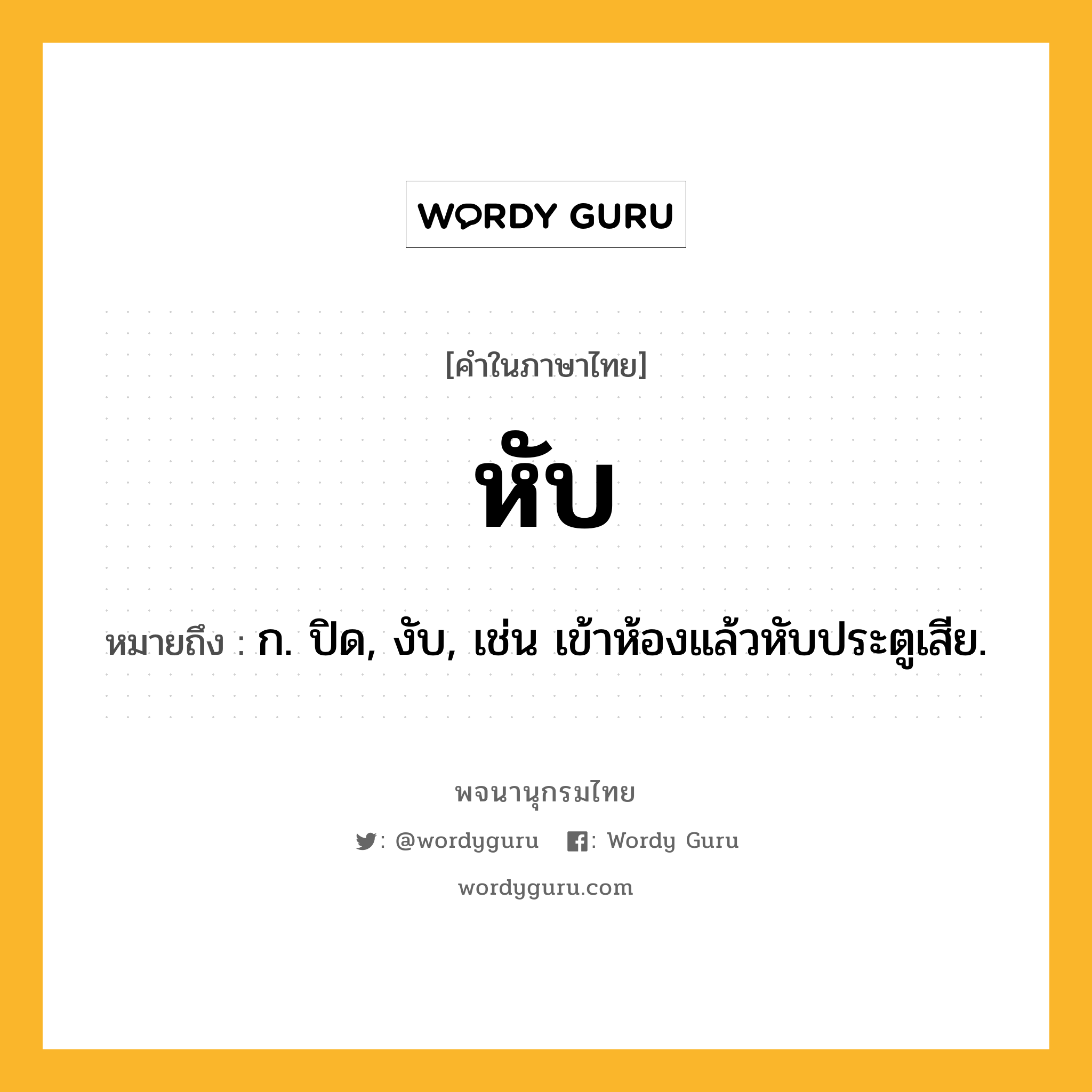 หับ หมายถึงอะไร?, คำในภาษาไทย หับ หมายถึง ก. ปิด, งับ, เช่น เข้าห้องแล้วหับประตูเสีย.