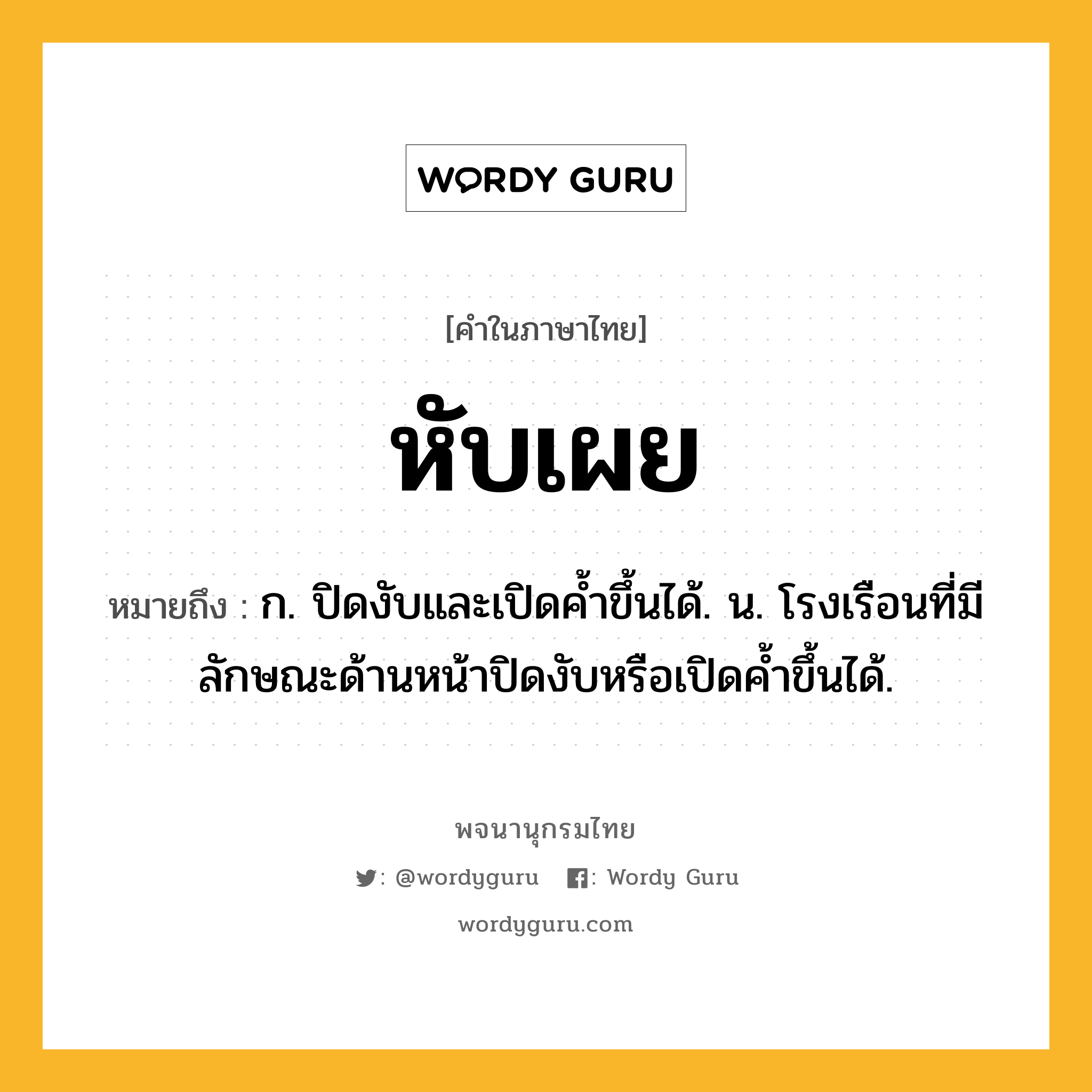 หับเผย หมายถึงอะไร?, คำในภาษาไทย หับเผย หมายถึง ก. ปิดงับและเปิดคํ้าขึ้นได้. น. โรงเรือนที่มีลักษณะด้านหน้าปิดงับหรือเปิดค้ำขึ้นได้.