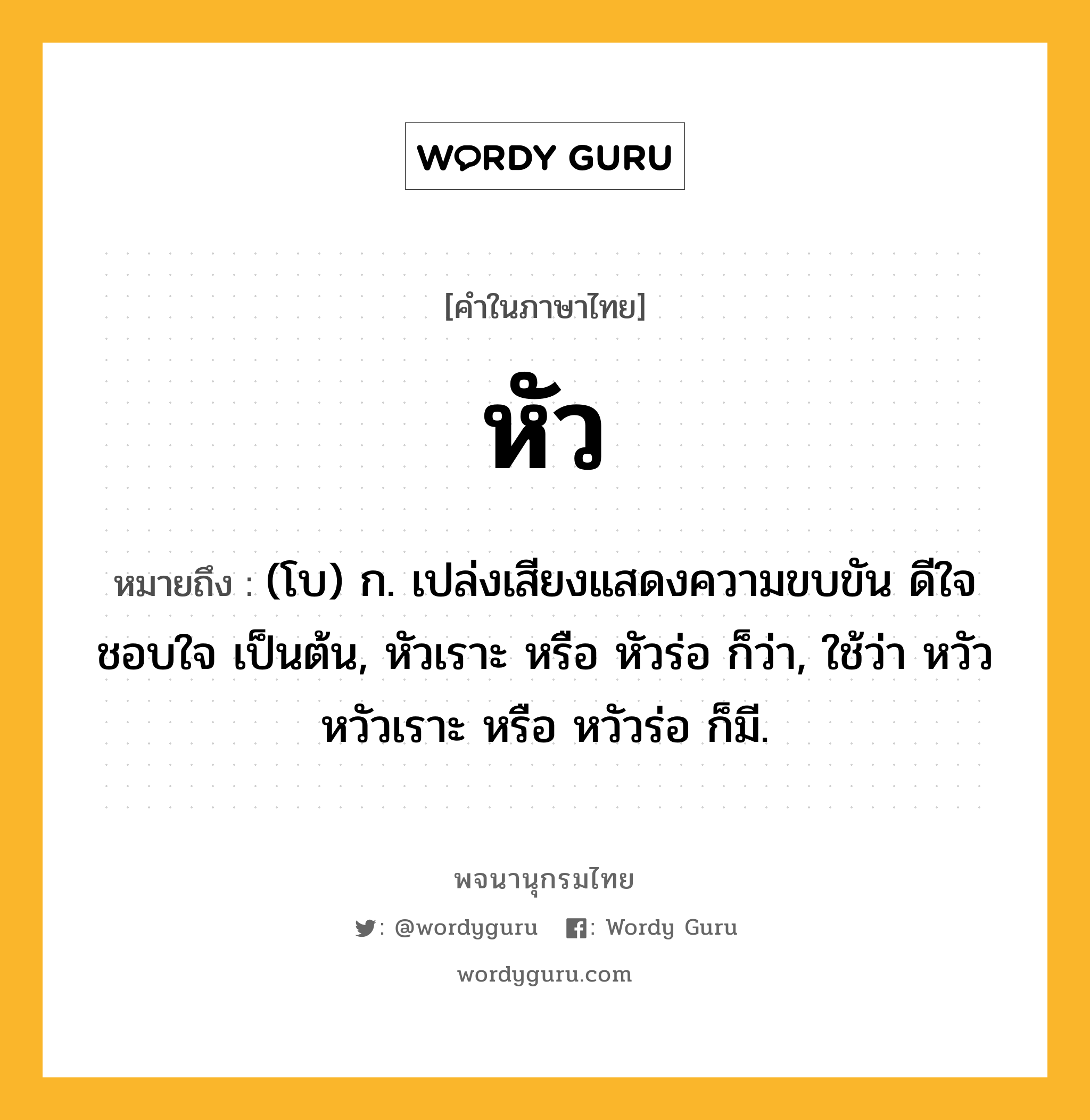 หัว หมายถึงอะไร?, คำในภาษาไทย หัว หมายถึง (โบ) ก. เปล่งเสียงแสดงความขบขัน ดีใจ ชอบใจ เป็นต้น, หัวเราะ หรือ หัวร่อ ก็ว่า, ใช้ว่า หวัว หวัวเราะ หรือ หวัวร่อ ก็มี.