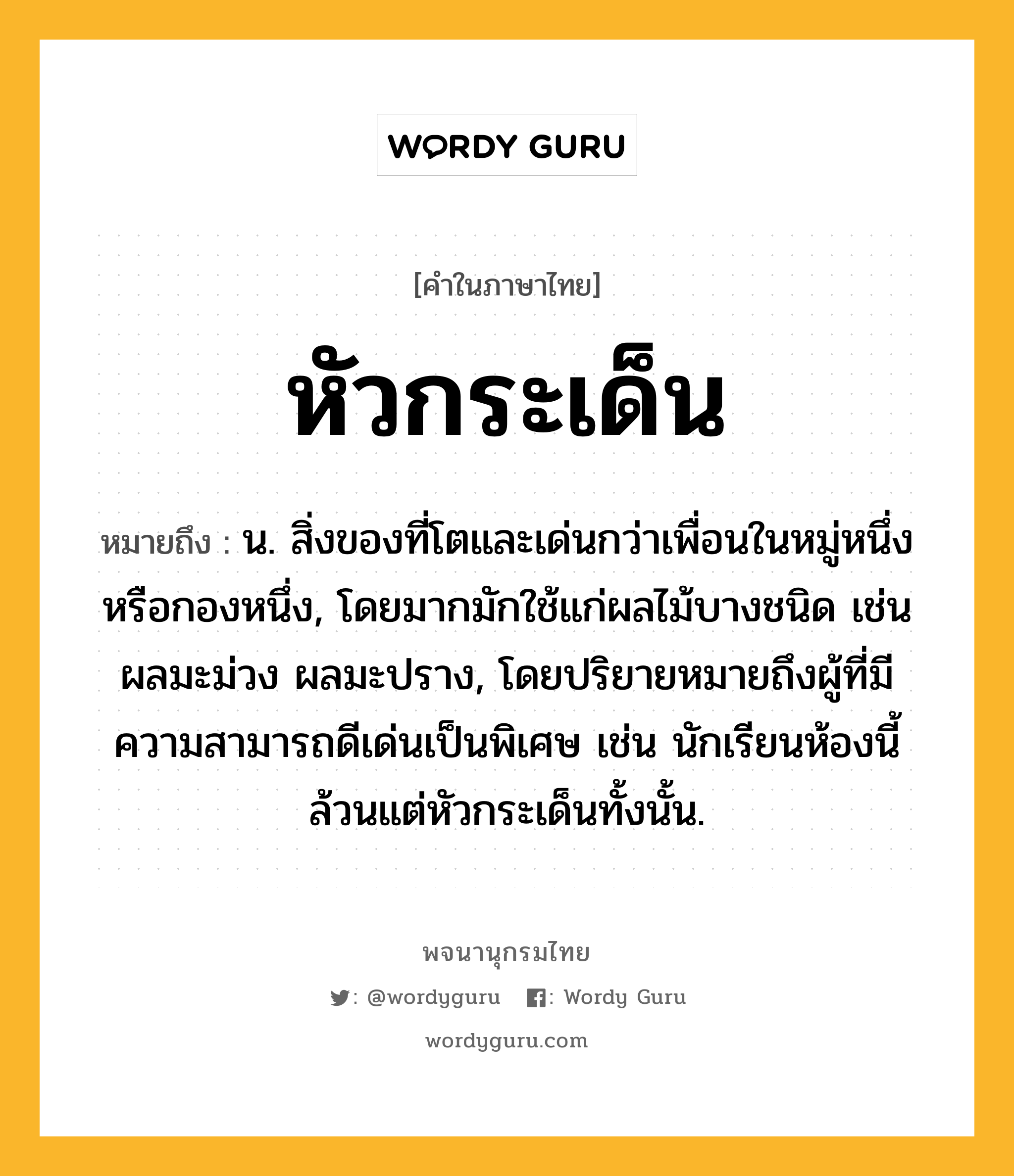 หัวกระเด็น หมายถึงอะไร?, คำในภาษาไทย หัวกระเด็น หมายถึง น. สิ่งของที่โตและเด่นกว่าเพื่อนในหมู่หนึ่งหรือกองหนึ่ง, โดยมากมักใช้แก่ผลไม้บางชนิด เช่น ผลมะม่วง ผลมะปราง, โดยปริยายหมายถึงผู้ที่มีความสามารถดีเด่นเป็นพิเศษ เช่น นักเรียนห้องนี้ล้วนแต่หัวกระเด็นทั้งนั้น.