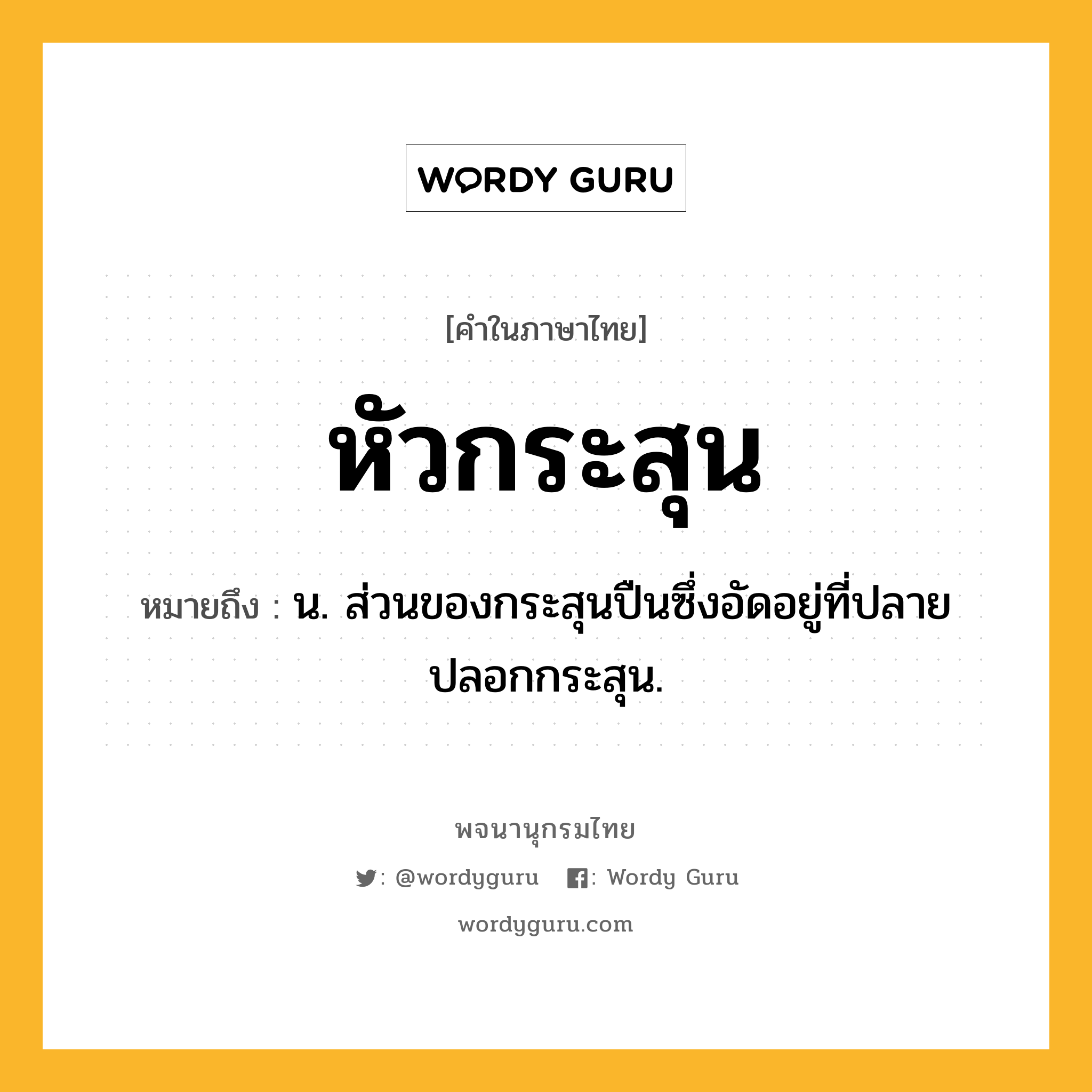 หัวกระสุน หมายถึงอะไร?, คำในภาษาไทย หัวกระสุน หมายถึง น. ส่วนของกระสุนปืนซึ่งอัดอยู่ที่ปลายปลอกกระสุน.