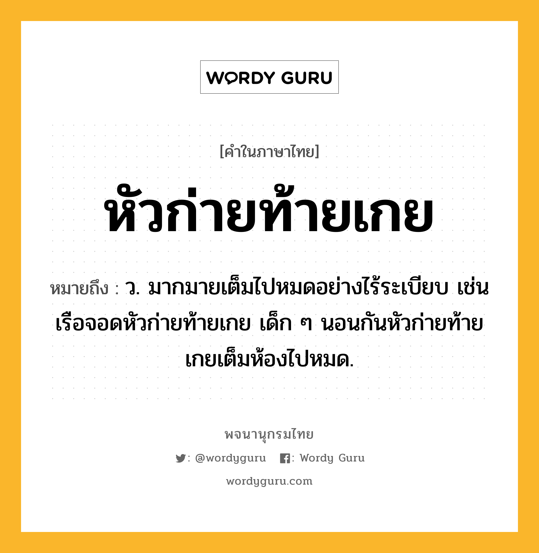 หัวก่ายท้ายเกย หมายถึงอะไร?, คำในภาษาไทย หัวก่ายท้ายเกย หมายถึง ว. มากมายเต็มไปหมดอย่างไร้ระเบียบ เช่น เรือจอดหัวก่ายท้ายเกย เด็ก ๆ นอนกันหัวก่ายท้ายเกยเต็มห้องไปหมด.