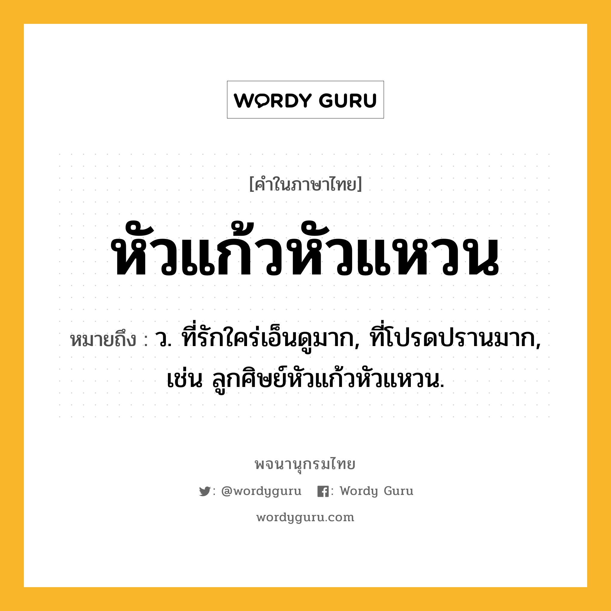 หัวแก้วหัวแหวน หมายถึงอะไร?, คำในภาษาไทย หัวแก้วหัวแหวน หมายถึง ว. ที่รักใคร่เอ็นดูมาก, ที่โปรดปรานมาก, เช่น ลูกศิษย์หัวแก้วหัวแหวน.