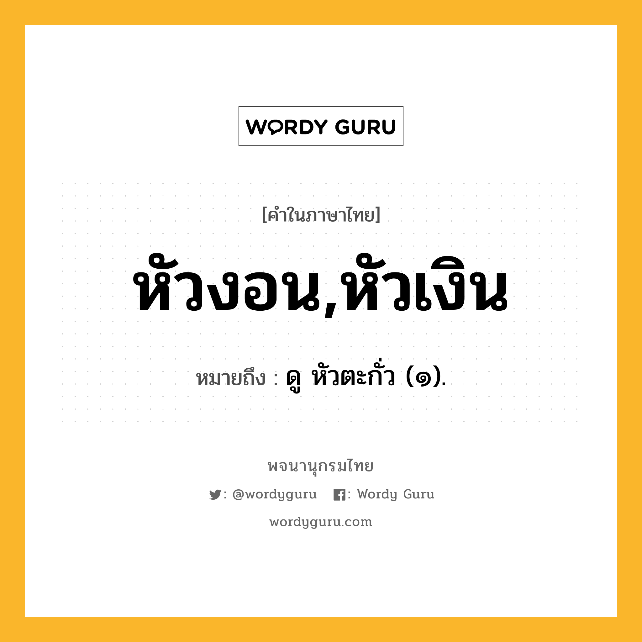 หัวงอน,หัวเงิน ความหมาย หมายถึงอะไร?, คำในภาษาไทย หัวงอน,หัวเงิน หมายถึง ดู หัวตะกั่ว (๑).