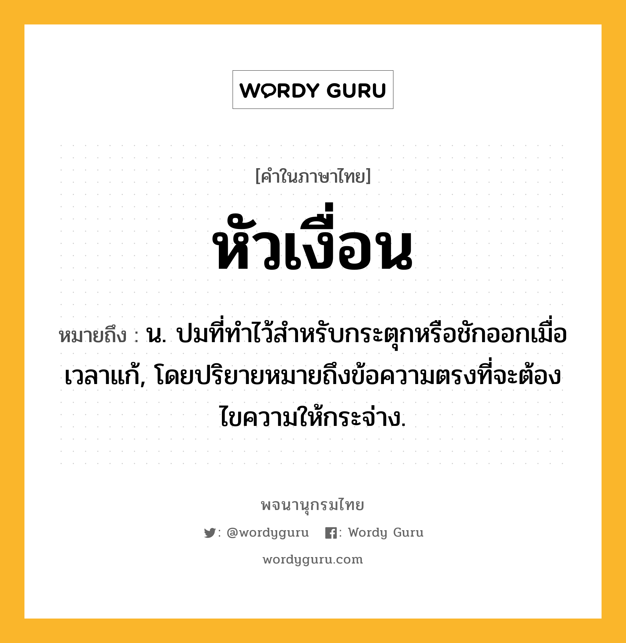 หัวเงื่อน หมายถึงอะไร?, คำในภาษาไทย หัวเงื่อน หมายถึง น. ปมที่ทำไว้สำหรับกระตุกหรือชักออกเมื่อเวลาแก้, โดยปริยายหมายถึงข้อความตรงที่จะต้องไขความให้กระจ่าง.