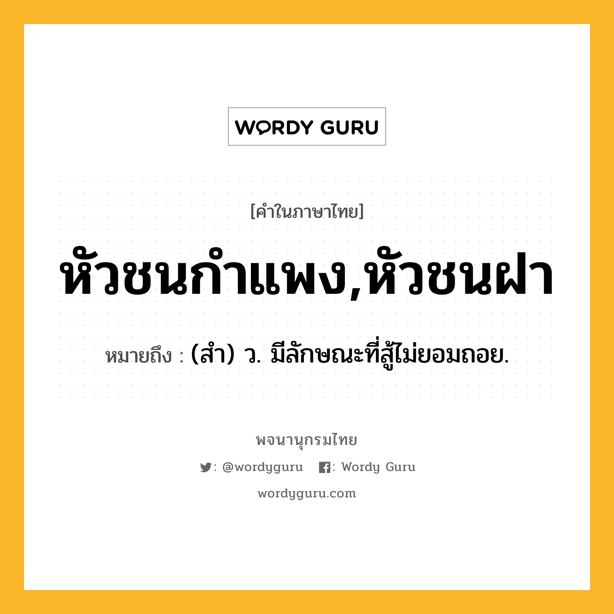 หัวชนกำแพง,หัวชนฝา หมายถึงอะไร?, คำในภาษาไทย หัวชนกำแพง,หัวชนฝา หมายถึง (สํา) ว. มีลักษณะที่สู้ไม่ยอมถอย.