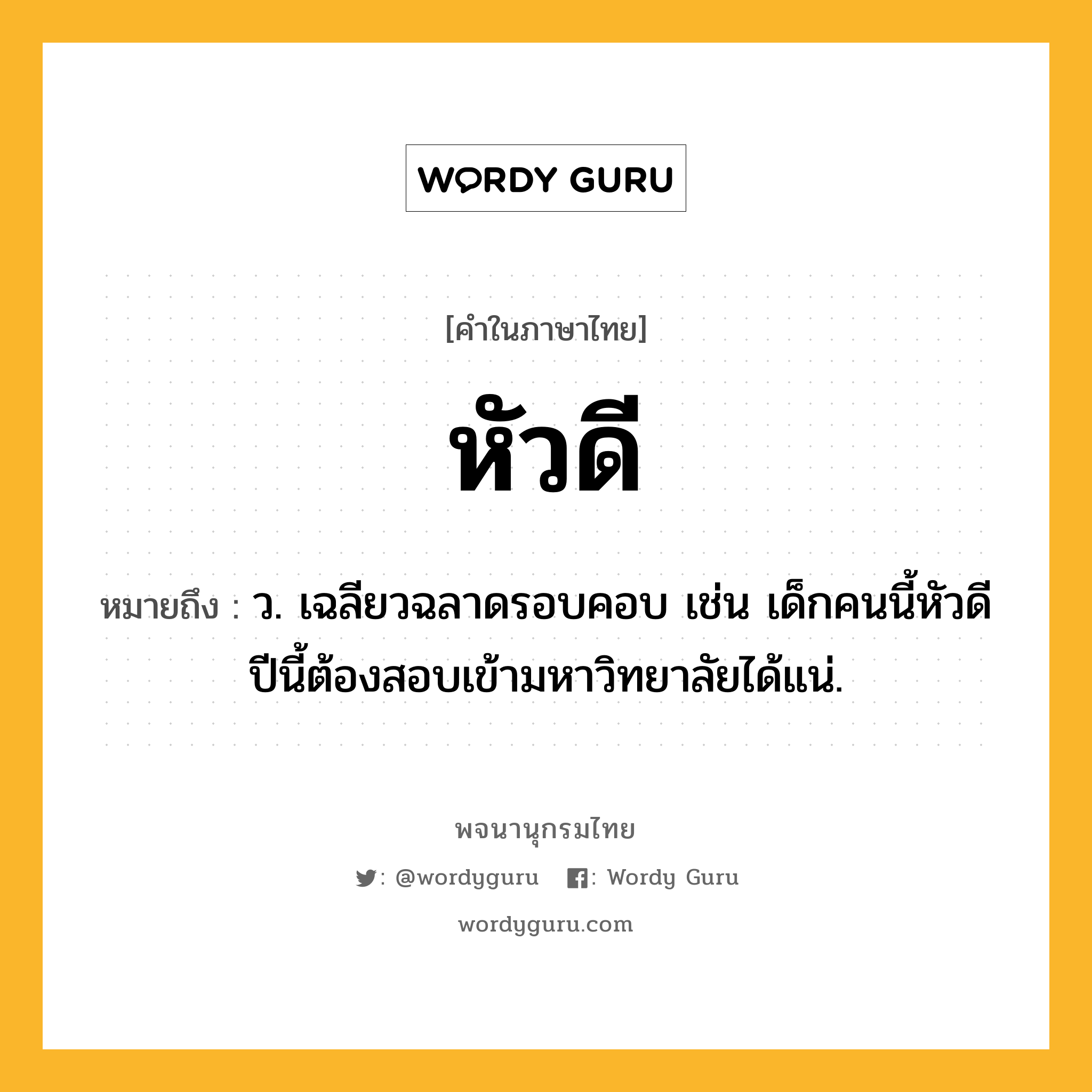 หัวดี หมายถึงอะไร?, คำในภาษาไทย หัวดี หมายถึง ว. เฉลียวฉลาดรอบคอบ เช่น เด็กคนนี้หัวดี ปีนี้ต้องสอบเข้ามหาวิทยาลัยได้แน่.