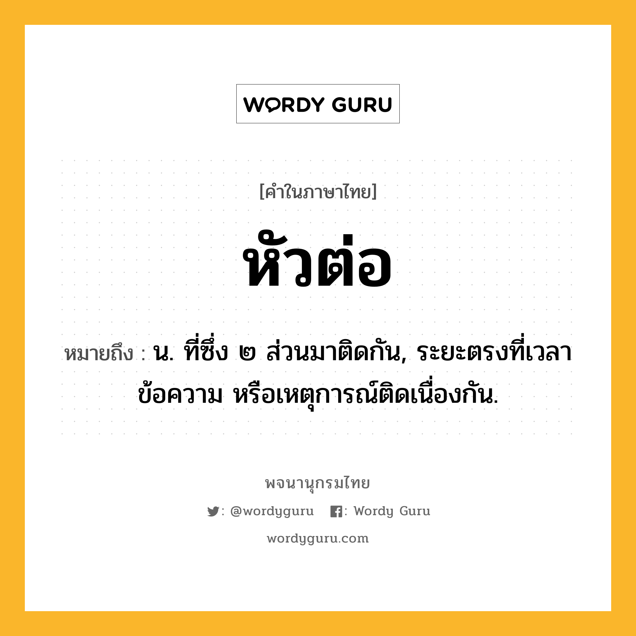 หัวต่อ ความหมาย หมายถึงอะไร?, คำในภาษาไทย หัวต่อ หมายถึง น. ที่ซึ่ง ๒ ส่วนมาติดกัน, ระยะตรงที่เวลา ข้อความ หรือเหตุการณ์ติดเนื่องกัน.